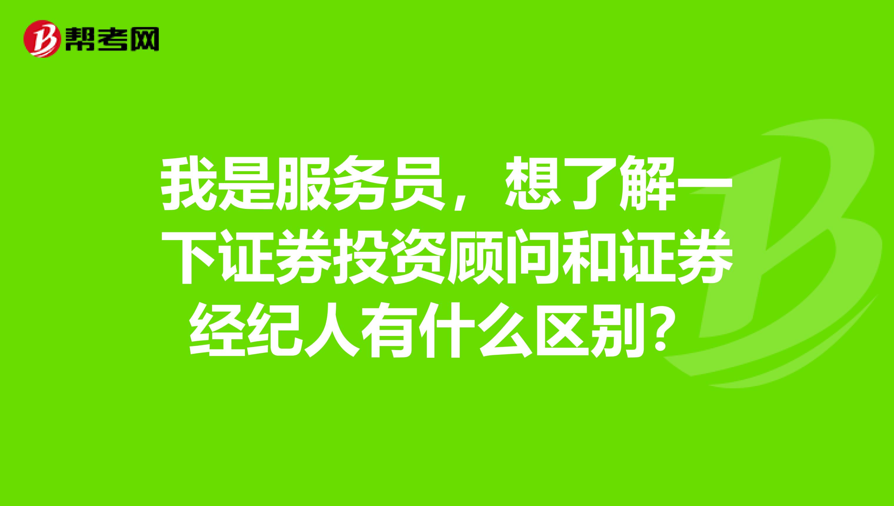 我是服务员，想了解一下证券投资顾问和证券经纪人有什么区别？
