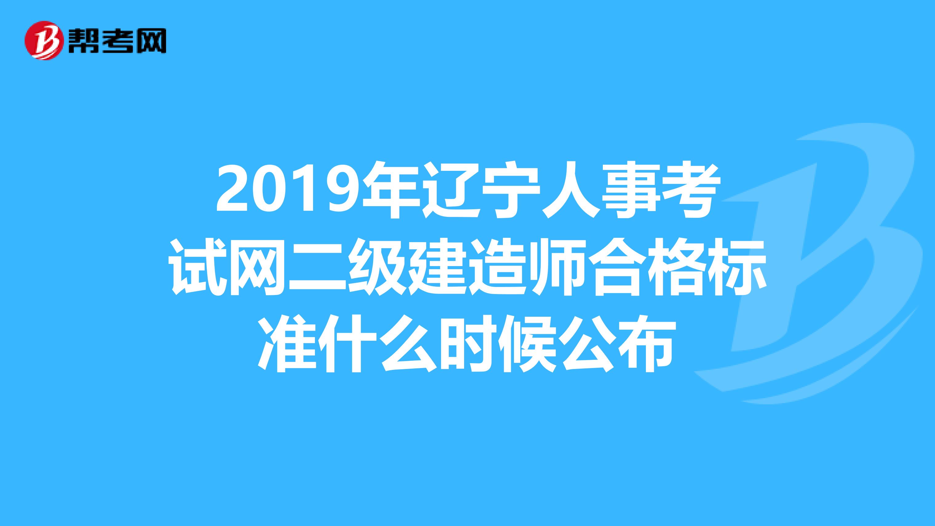 2019年辽宁人事考试网二级建造师合格标准什么时候公布