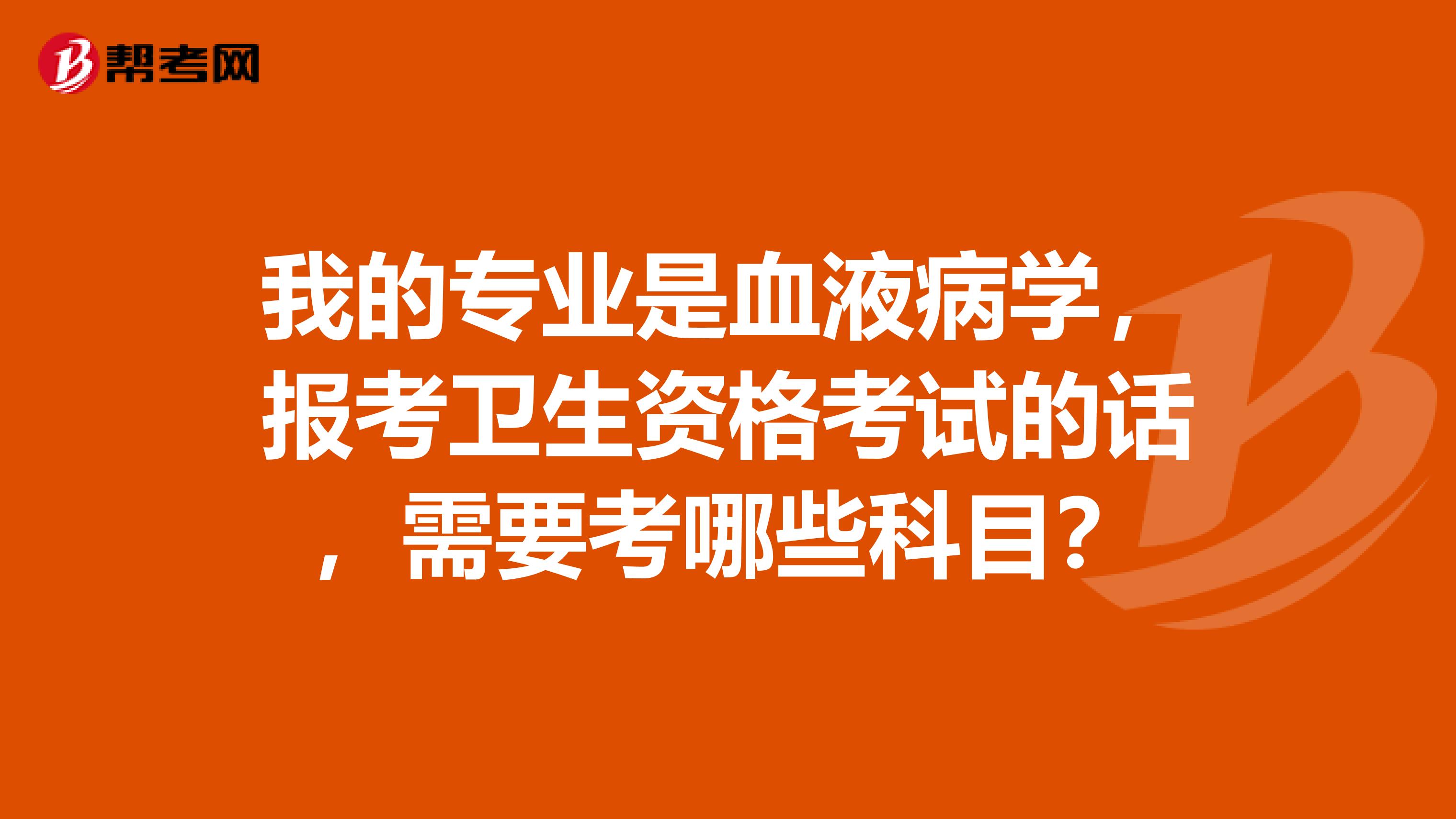 我的专业是血液病学，报考卫生资格考试的话，需要考哪些科目？