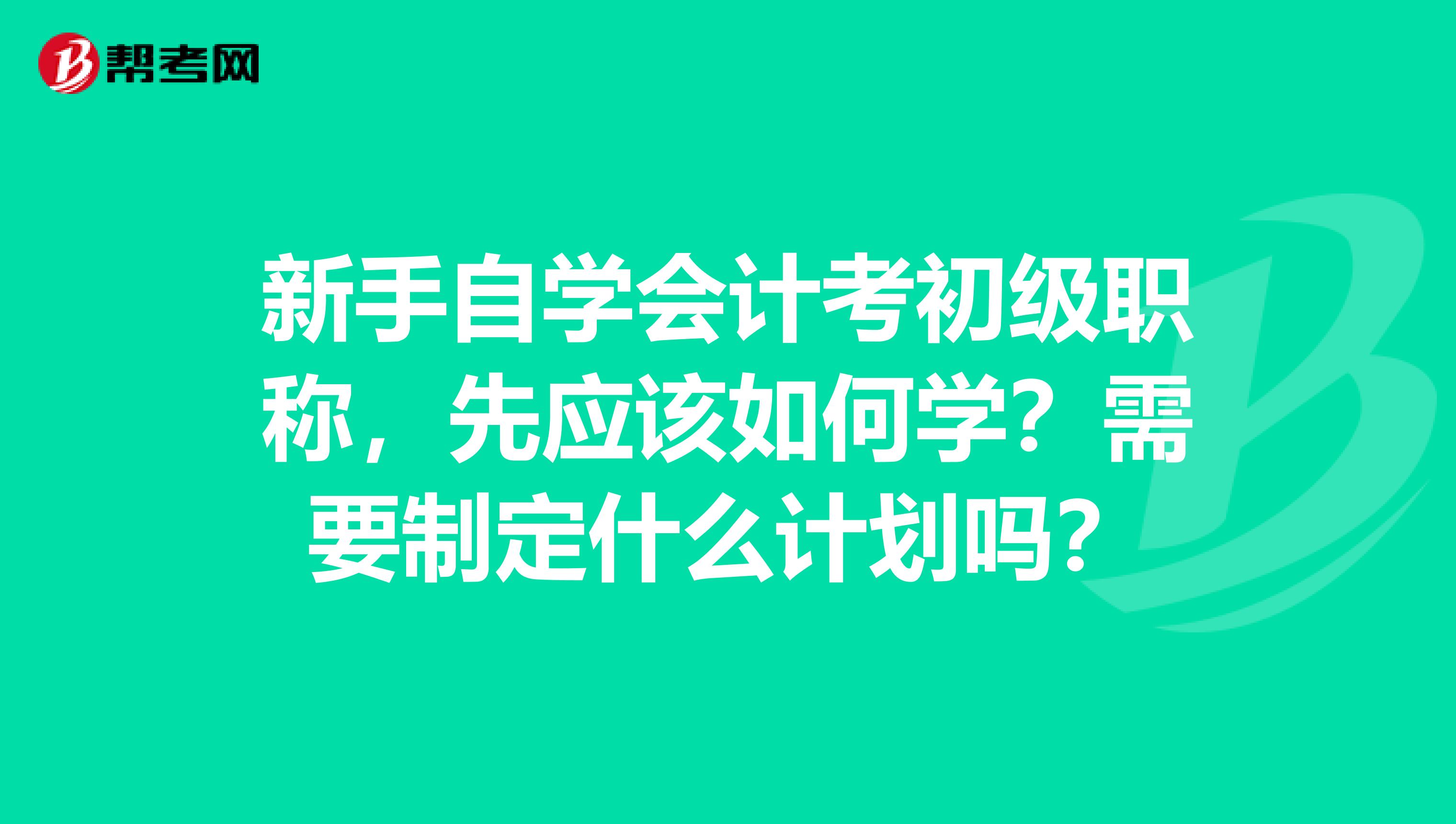 新手自学会计考初级职称,先应该如何学?需要制定什么计划吗?