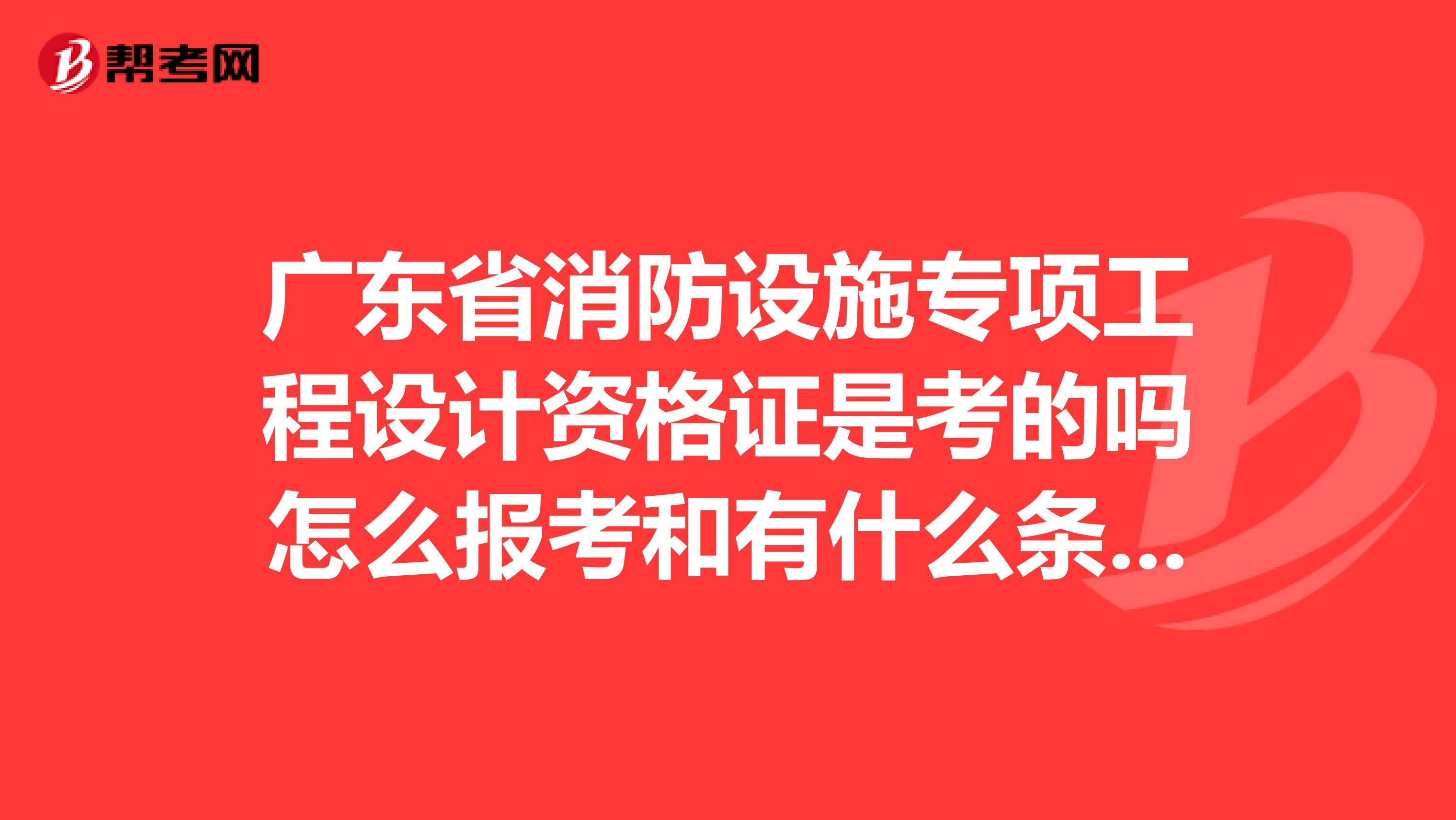 廣東省消防設(shè)施專項(xiàng)工程設(shè)計(jì)資格證是考的嗎怎么報(bào)考和有什么條件？？