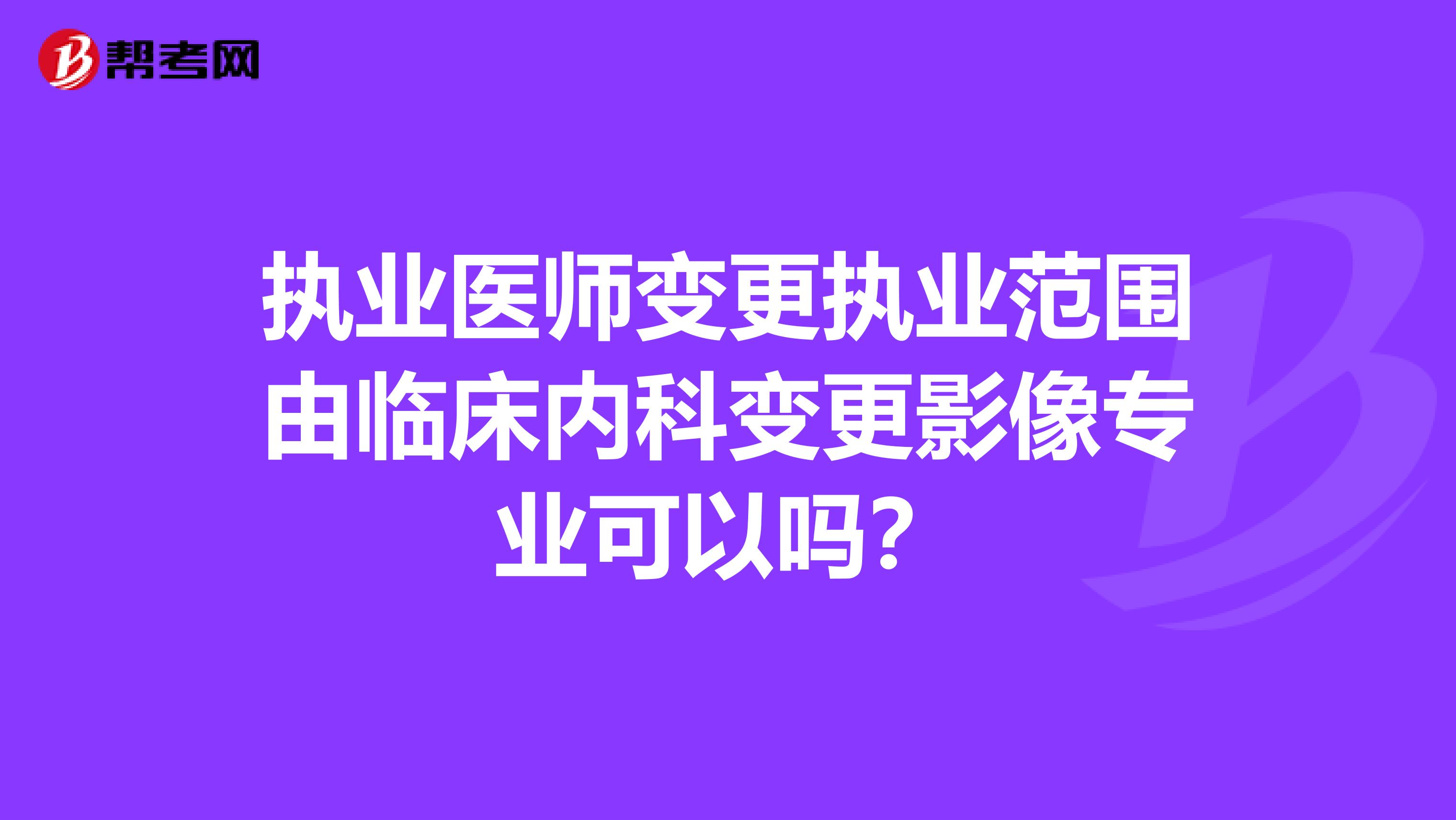 执业医师变更执业范围由临床内科变更影像专业可以吗?