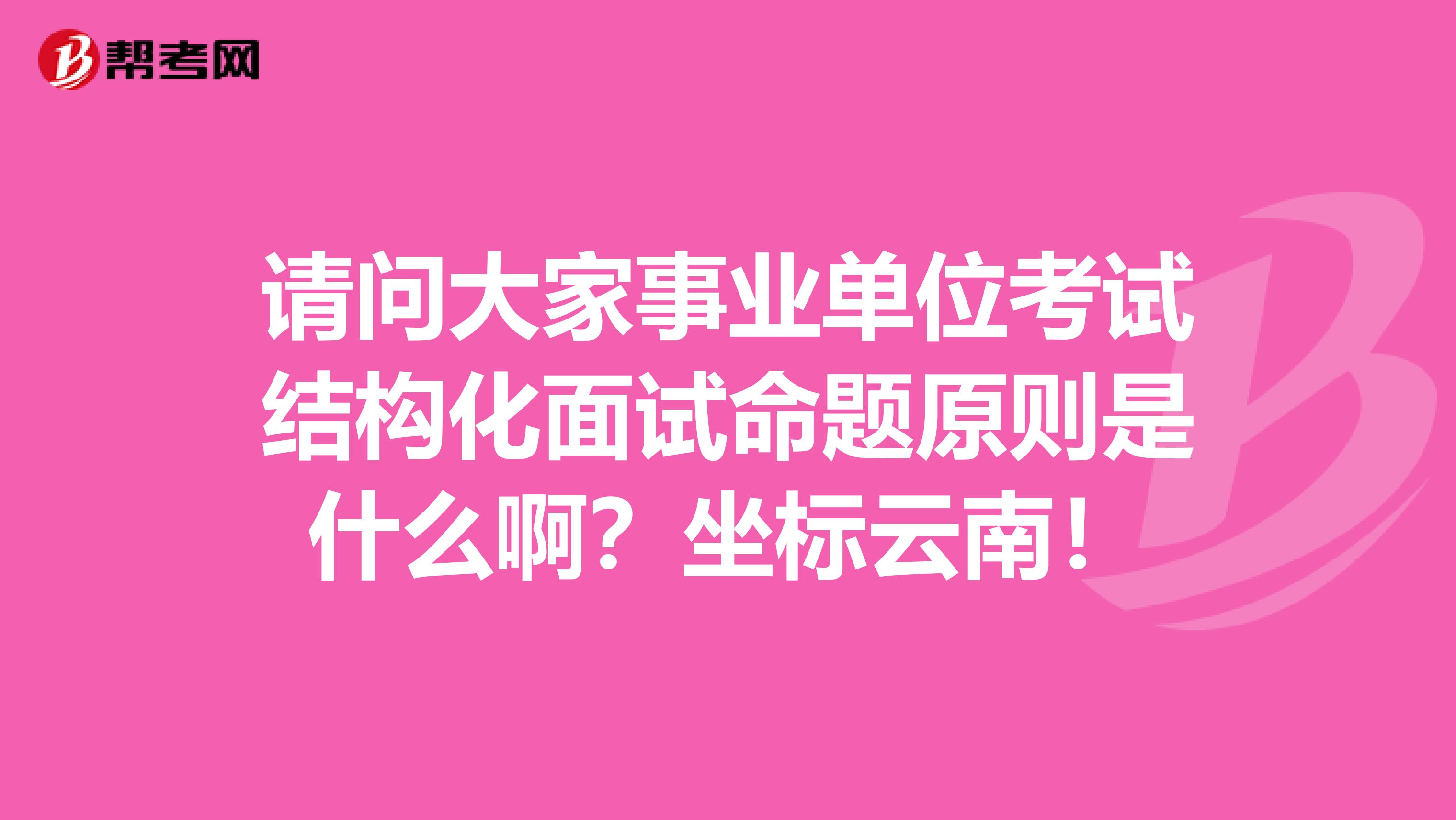 请问大家事业单位考试结构化面试命题原则是什么啊？坐标云南！