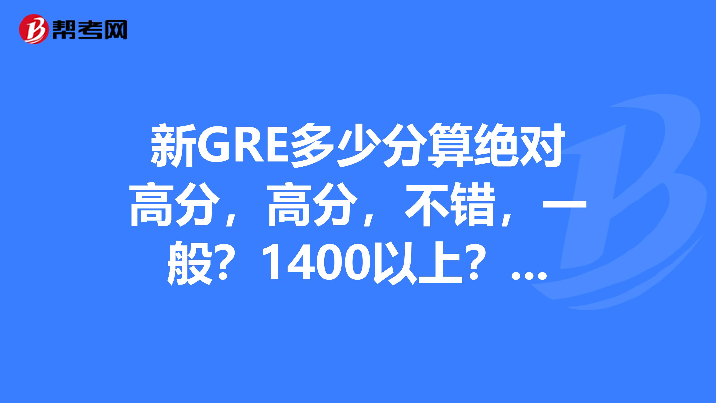 新GRE多少分算絕對高分，高分，不錯，一般？1400以上？13501400？13001350？1300