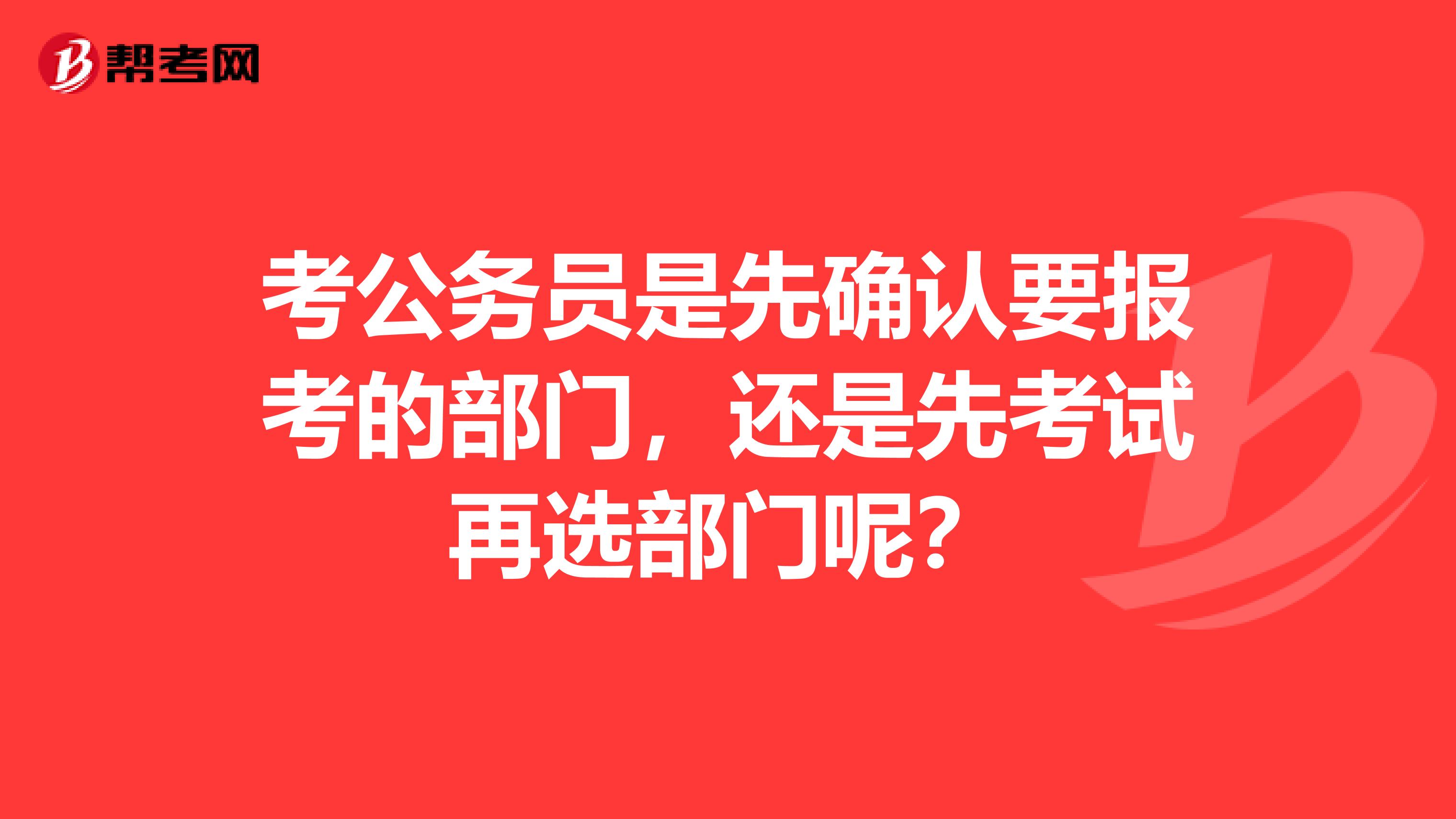 考公务员是先确认要报考的部门，还是先考试再选部门呢？