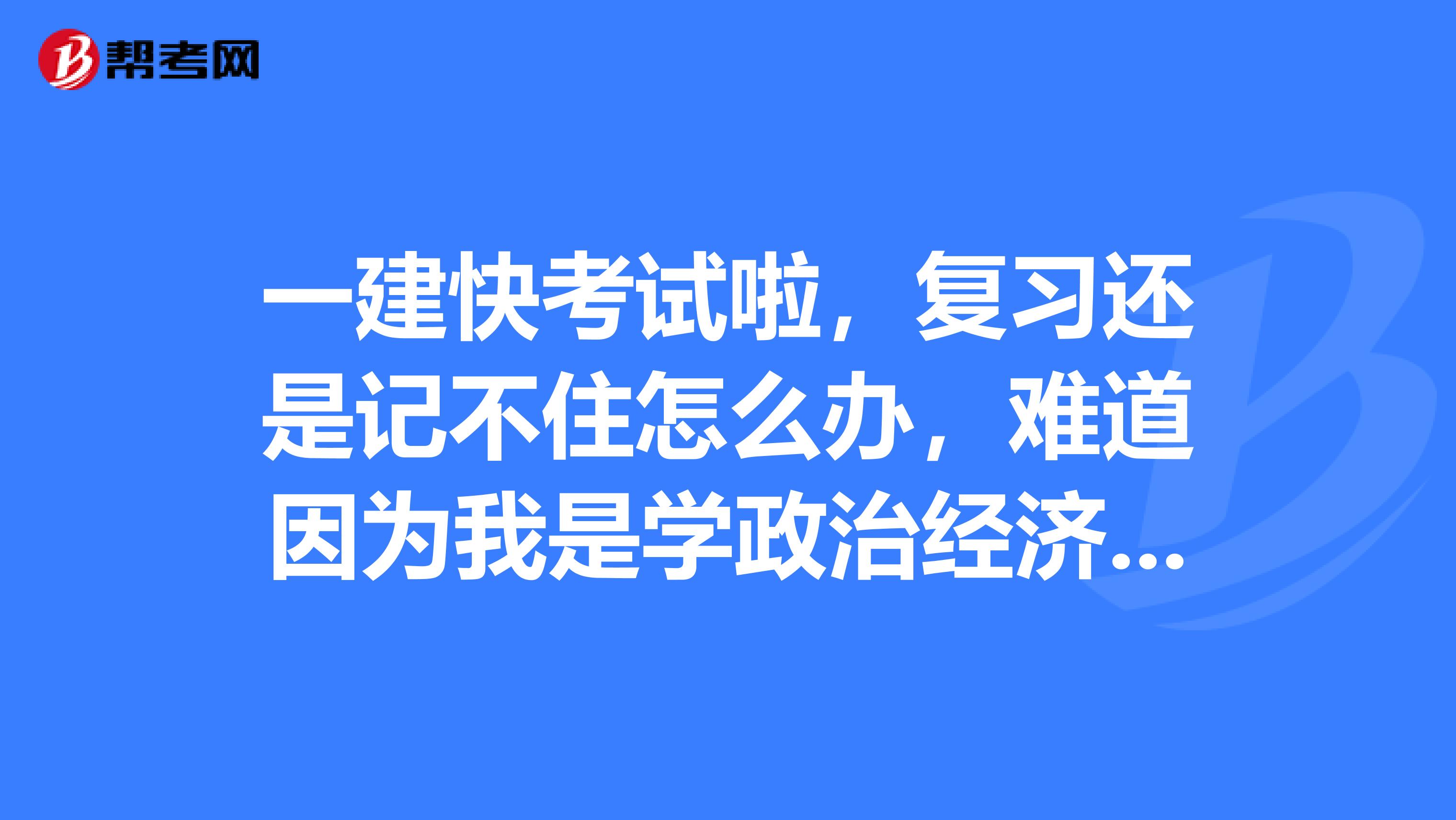 一建快考试啦,复习还是记不住怎么办,难道因为我是学政治经济学的吗?