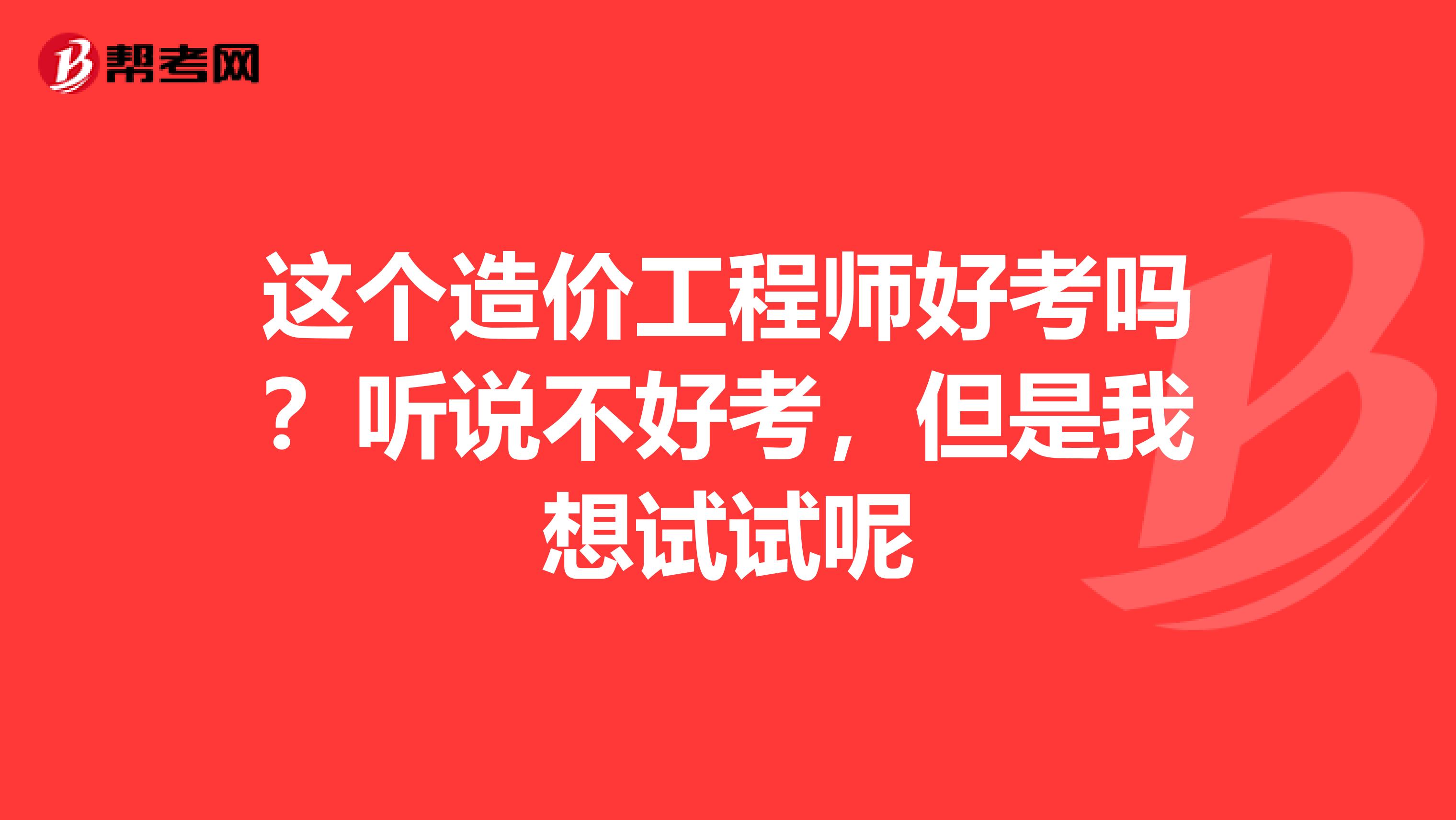 这个造价工程师好考吗？听说不好考，但是我想试试呢