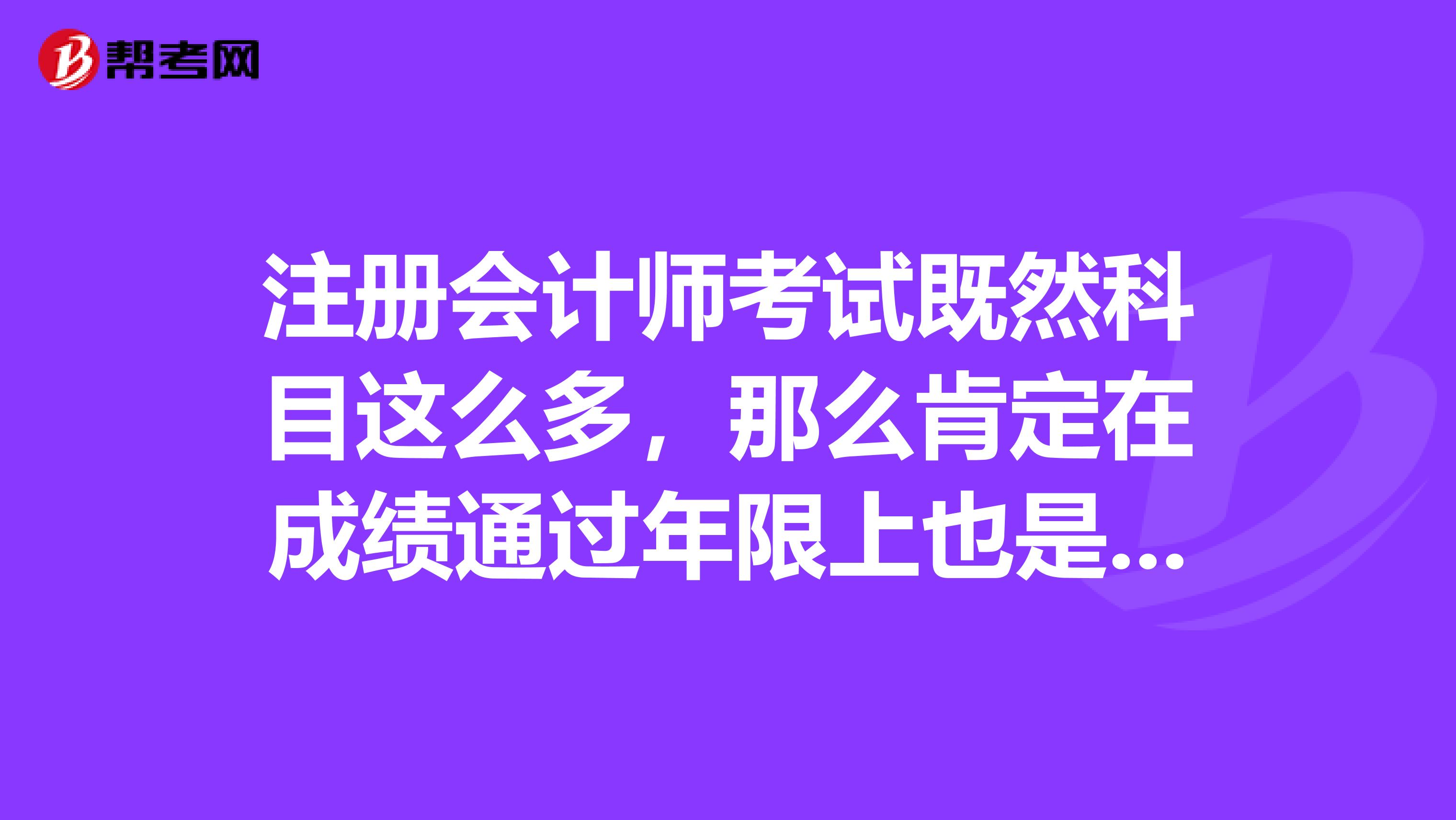 注冊會計師考試既然科目這么多，那么肯定在成績通過年限上也是有規定時間的，麻煩大家來說說呢?