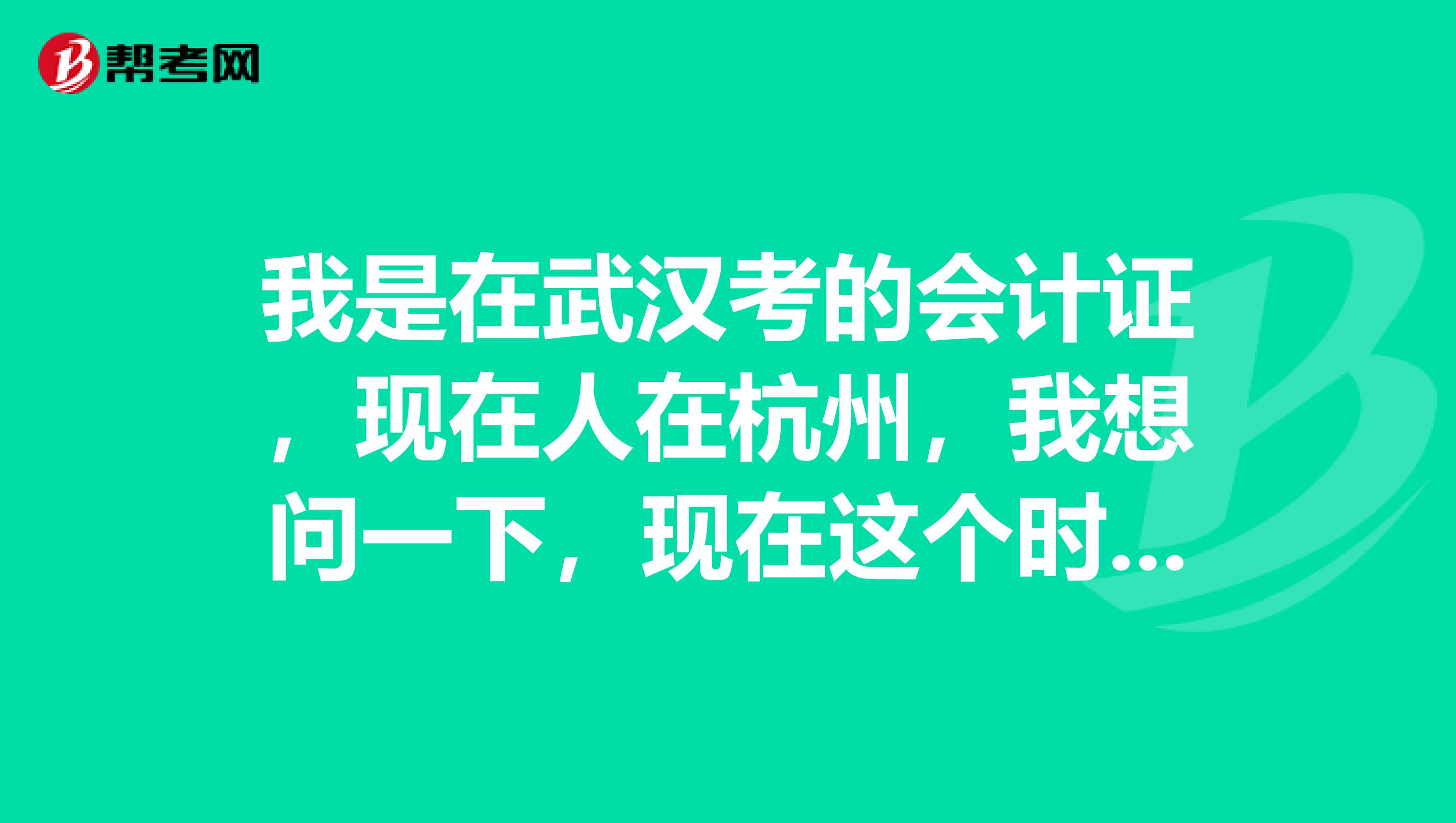 我是在武汉考的会计证，现在人在杭州，我想问一下，现在这个时间可以去武汉办理调转手续吗？