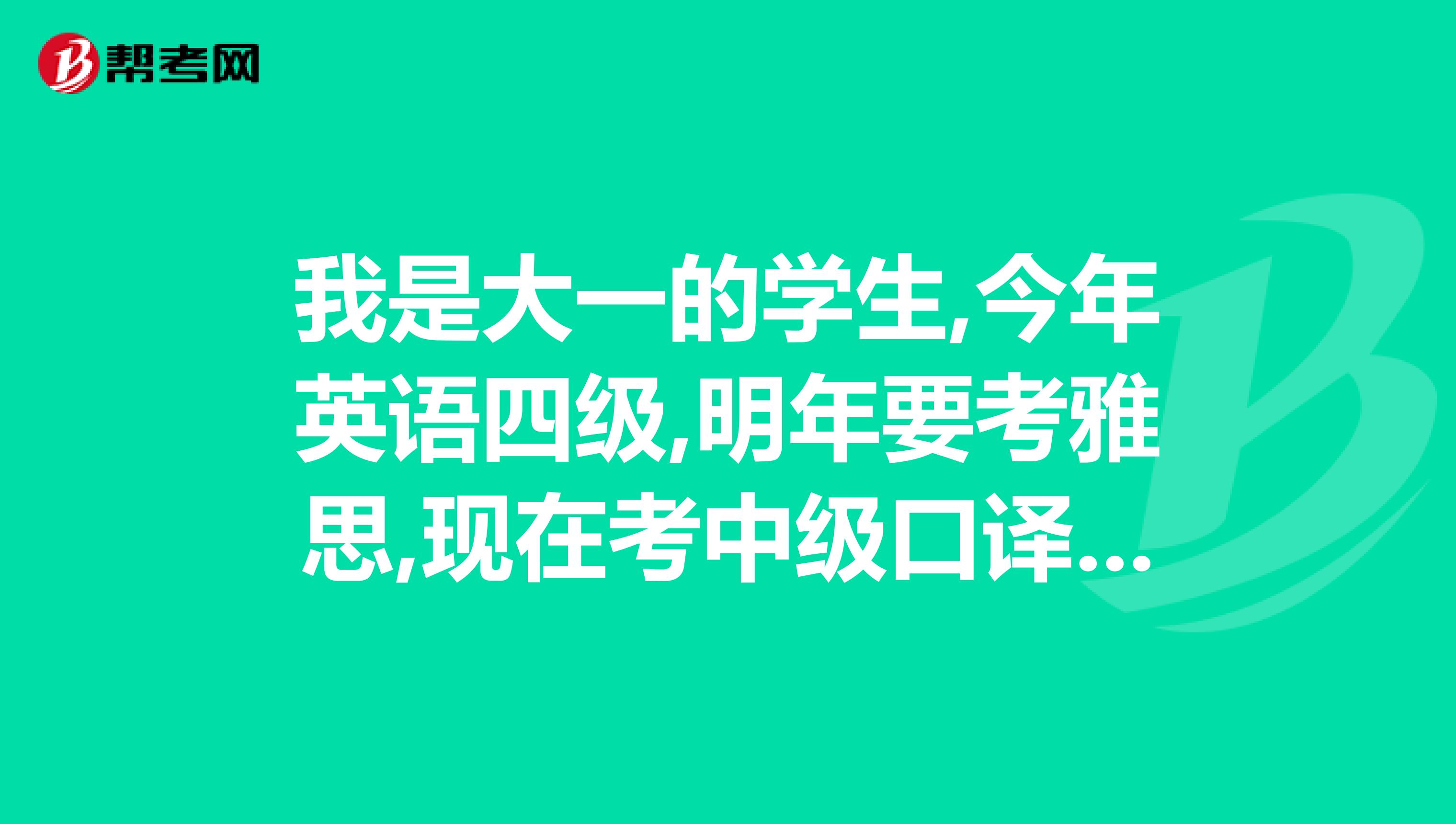 我是大一的学生,今年英语四级,明年要考雅思,现在考中级口译有用吗