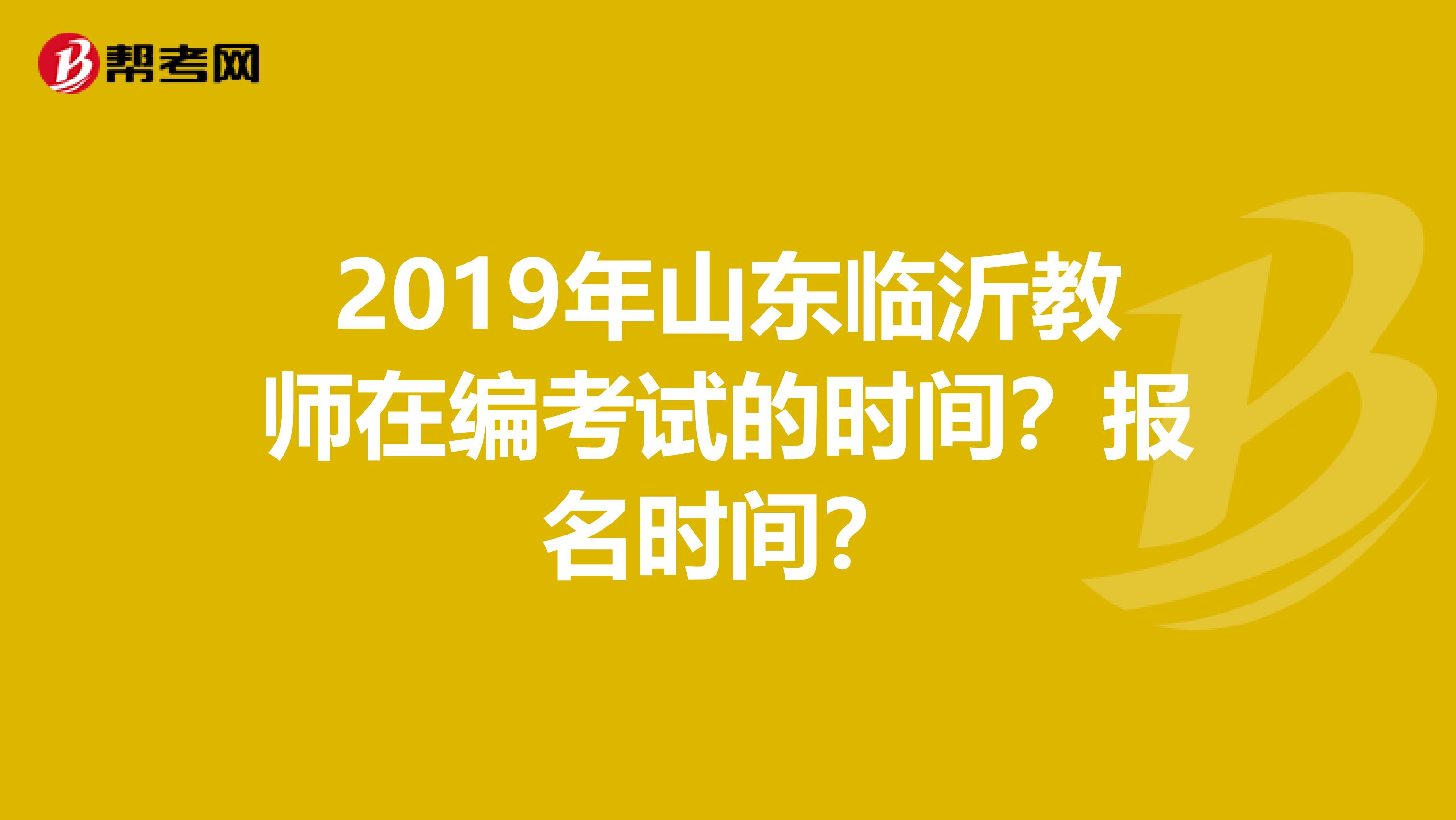2019年山东临沂教师在编考试的时间?报名时间?