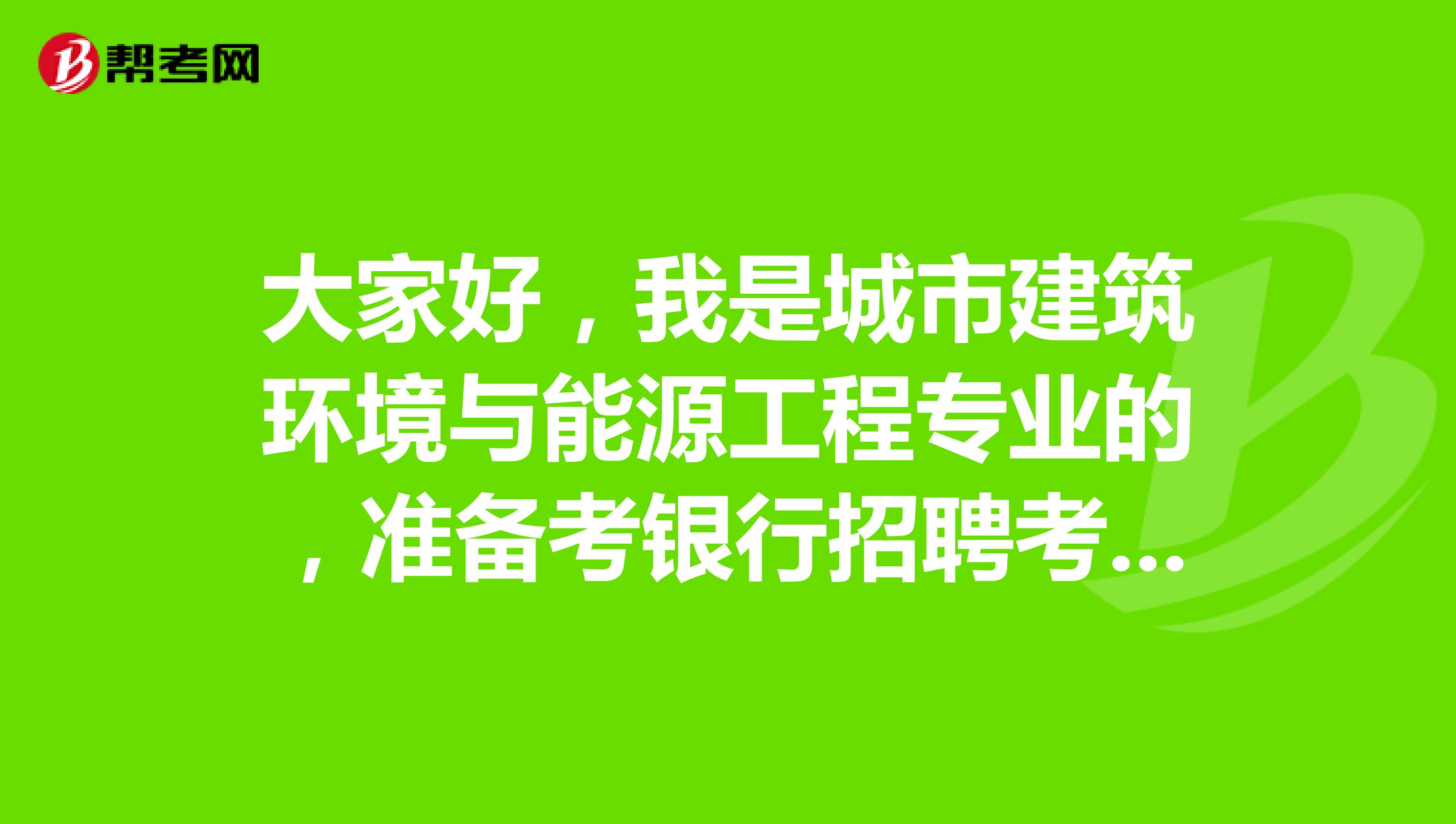 大家好,我是城市建筑环境与能源工程专业的,准备考银行招聘考试了可以给我说一下考试难吗?