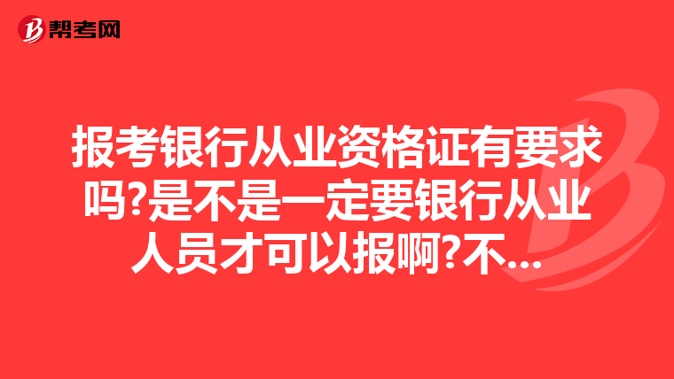 报考银行从业资格证有要求吗?是不是一定要银行从业人员才可以报啊?不...