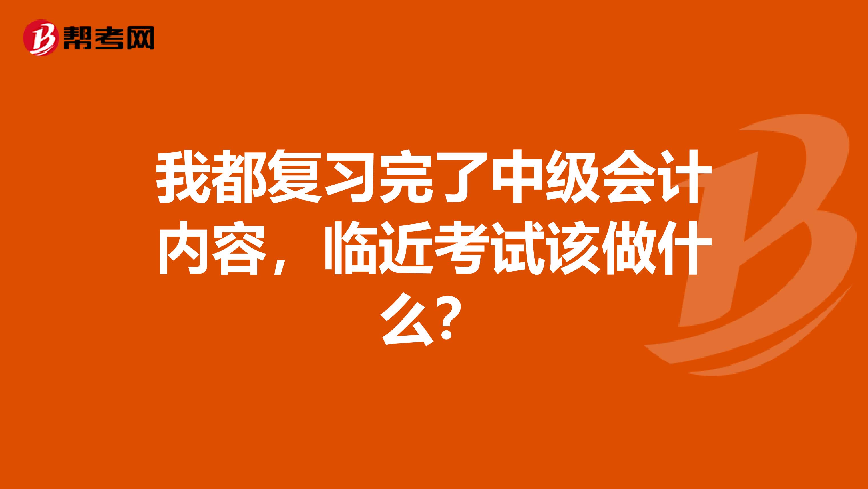 我都復(fù)習(xí)完了中級會計內(nèi)容，臨近考試該做什么？