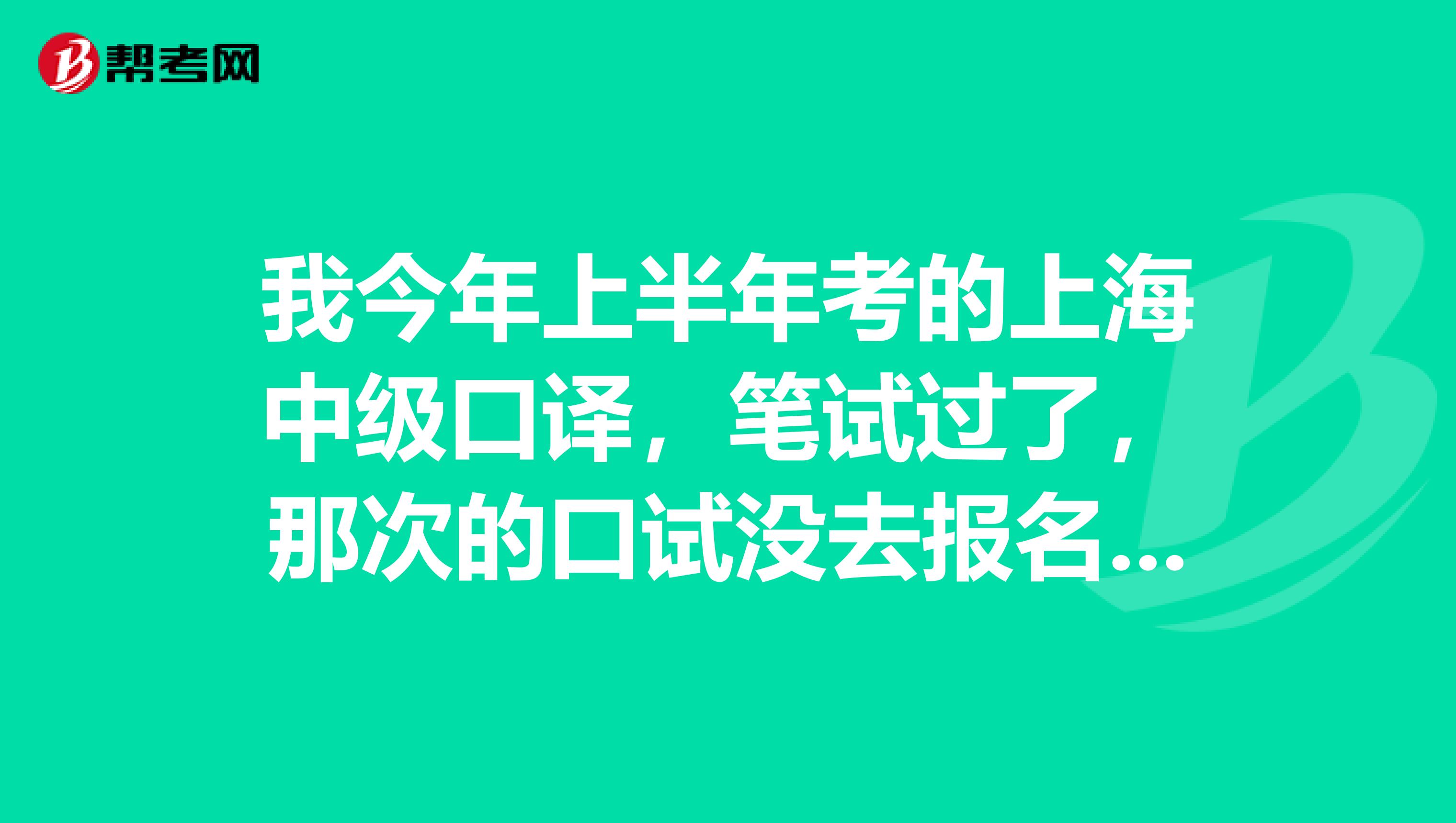 我今年上半年考的上海中级口译,笔试过了,那次的口试没去报名,想下半年再去考,口试什么时候可以报名呢