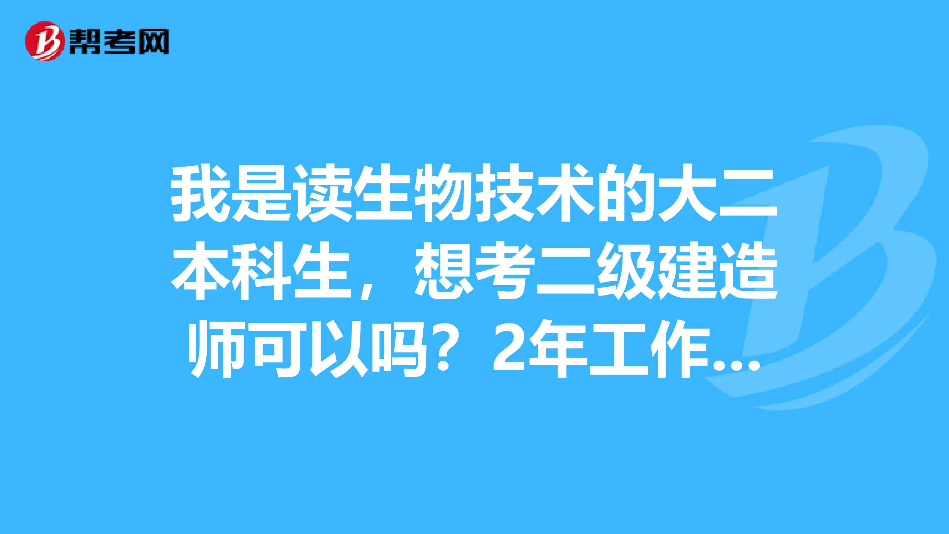 我是读生物技术的大二本科生,想考二级建造师可以吗?2年工作经验我可以办到