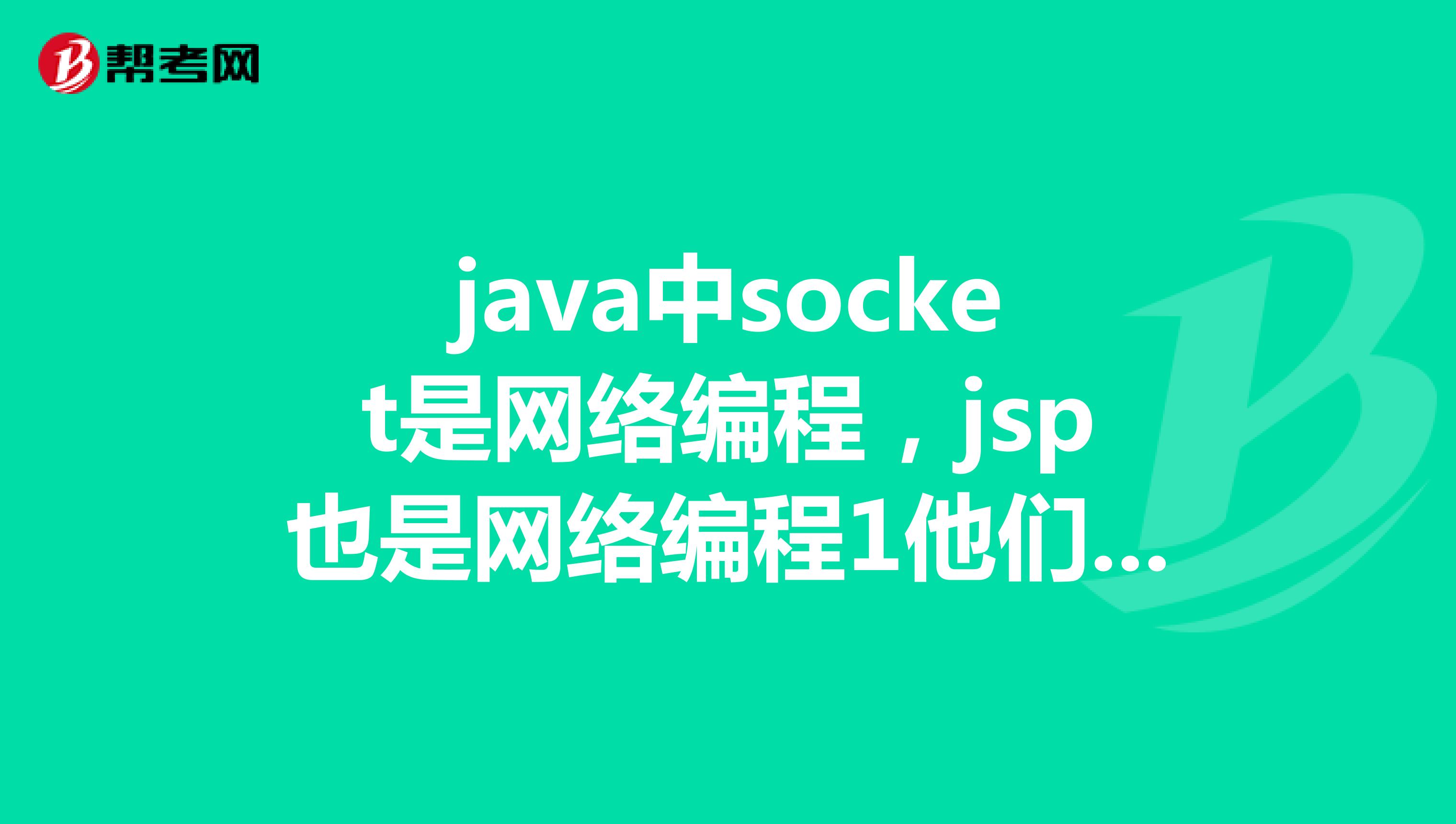 java中socket是网络编程，jsp也是网络编程1他们有什么联系和区别？2jsp底层的实现使用socket吗