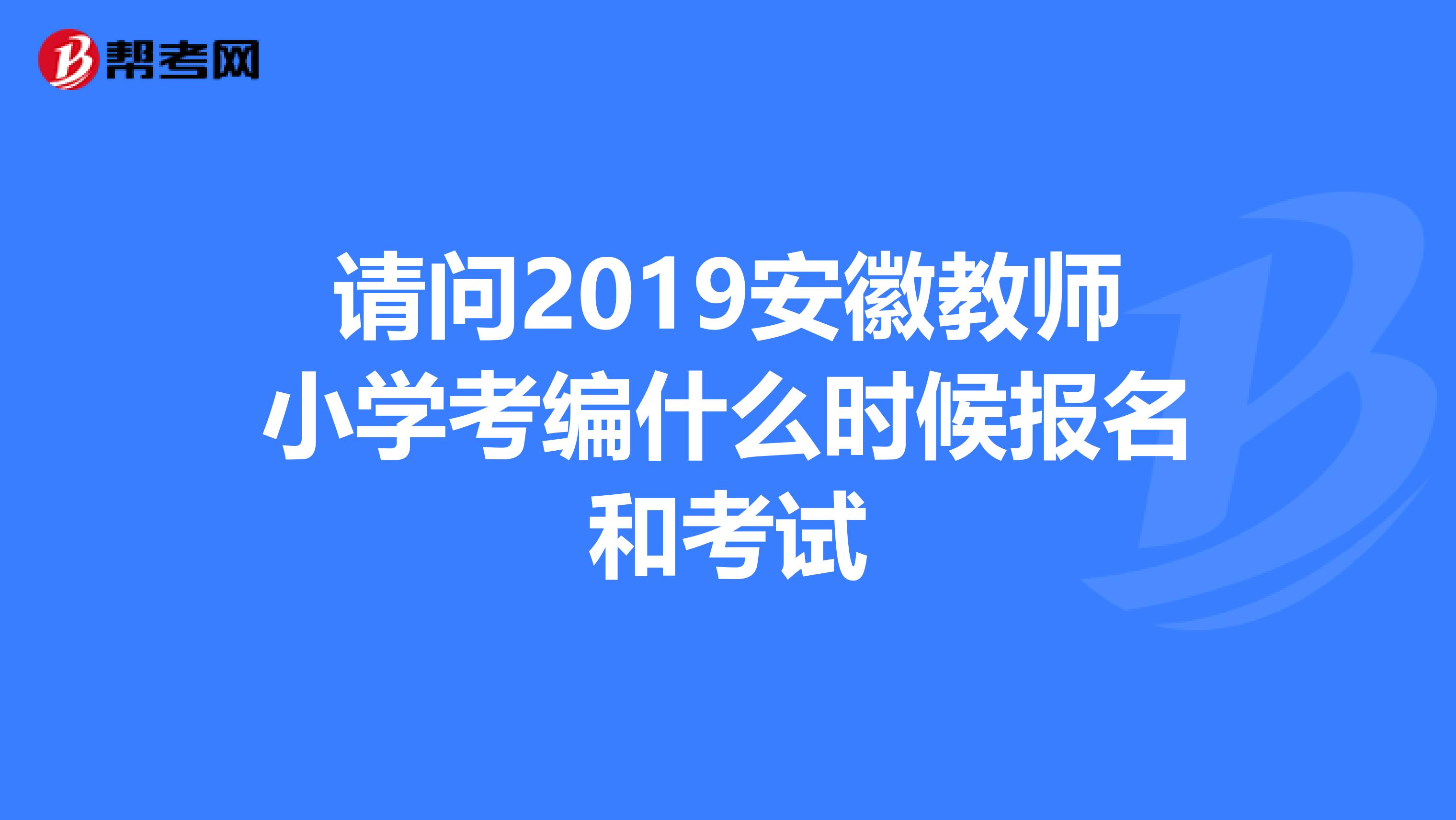 請問2019安徽教師小學考編什么時候報名和考試