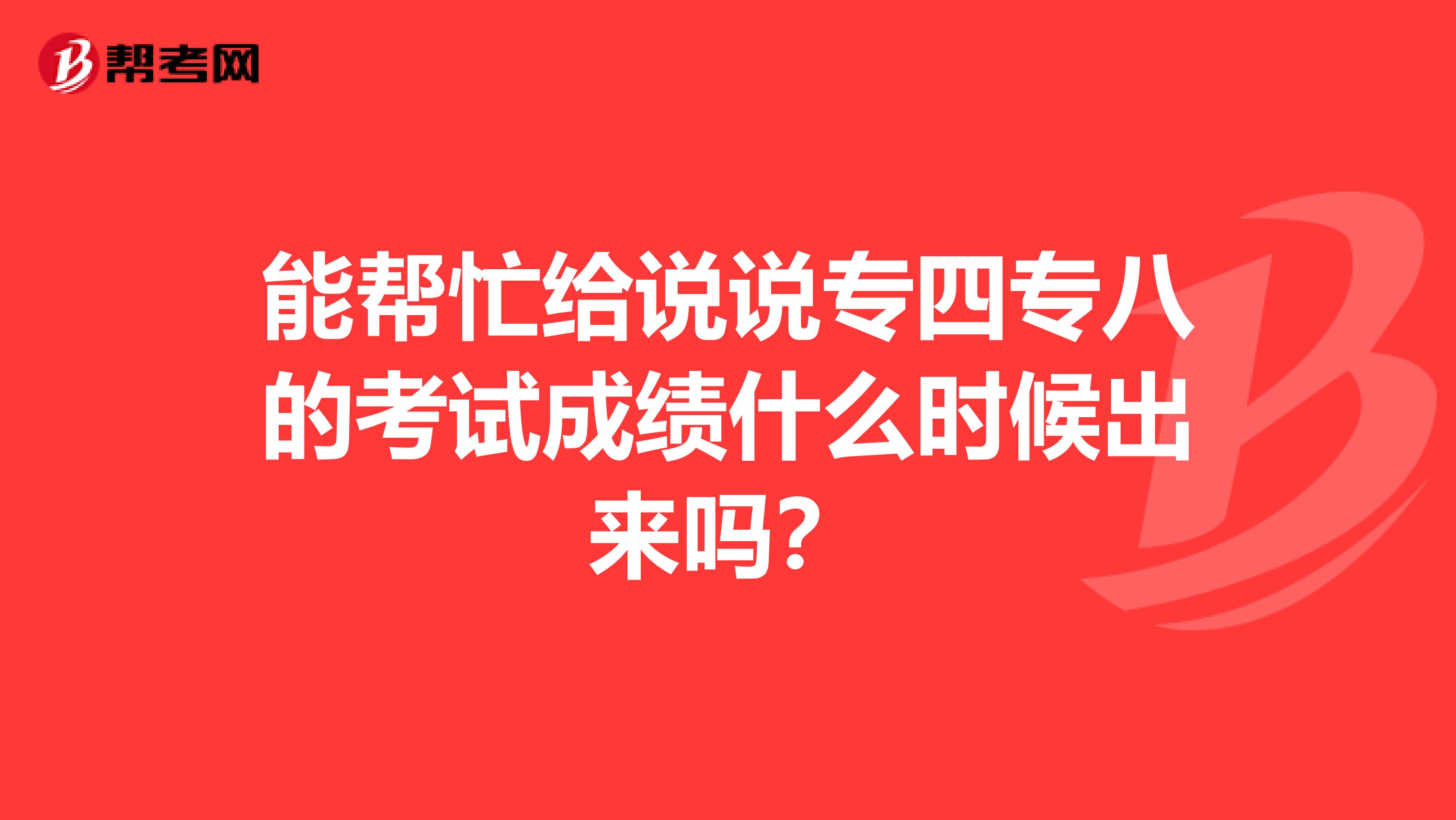 能帮忙给说说专四专八的考试成绩什么时候出来吗?