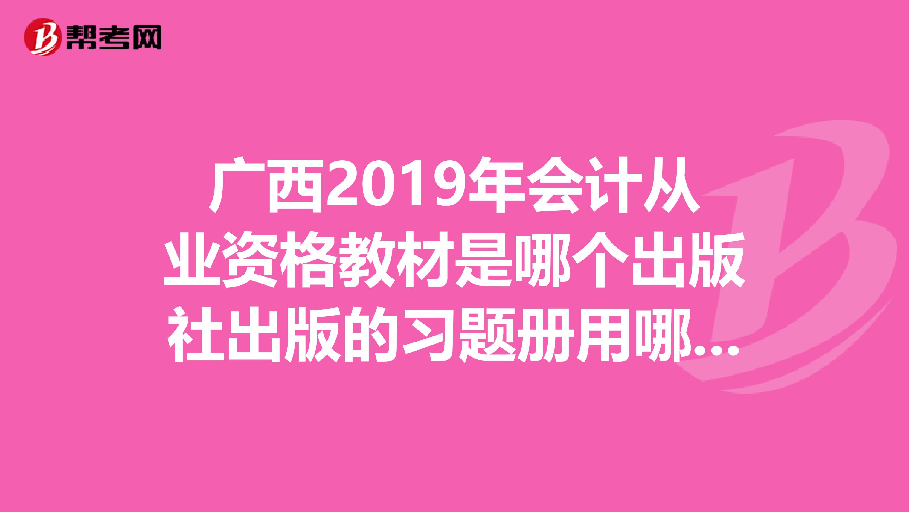 广西2019年会计从业资格教材是哪个出版社出版的习题册用哪种好呢