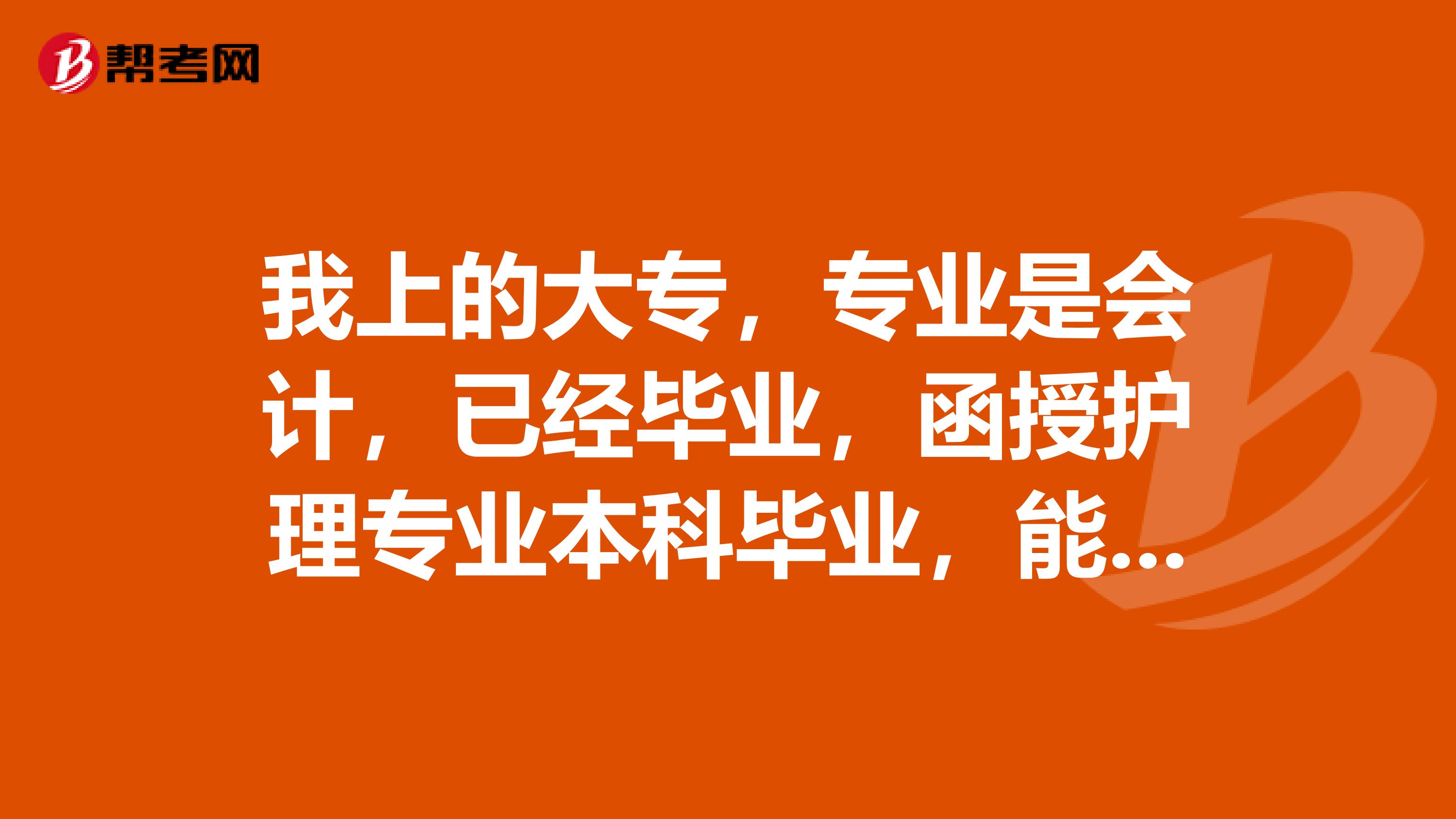 我上的大专，专业是会计，已经毕业，函授护理专业本科毕业，能考护士资格证吗