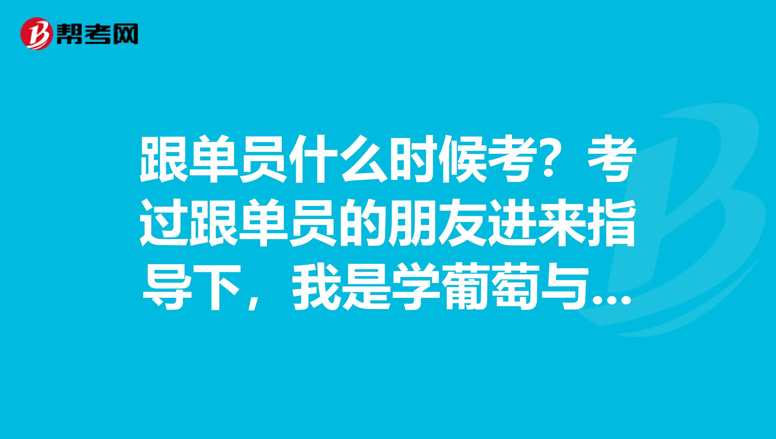 跟单员什么时候考？考过跟单员的朋友进来指导下，我是学葡萄与葡萄酒工程专业的，对跟单感兴趣。