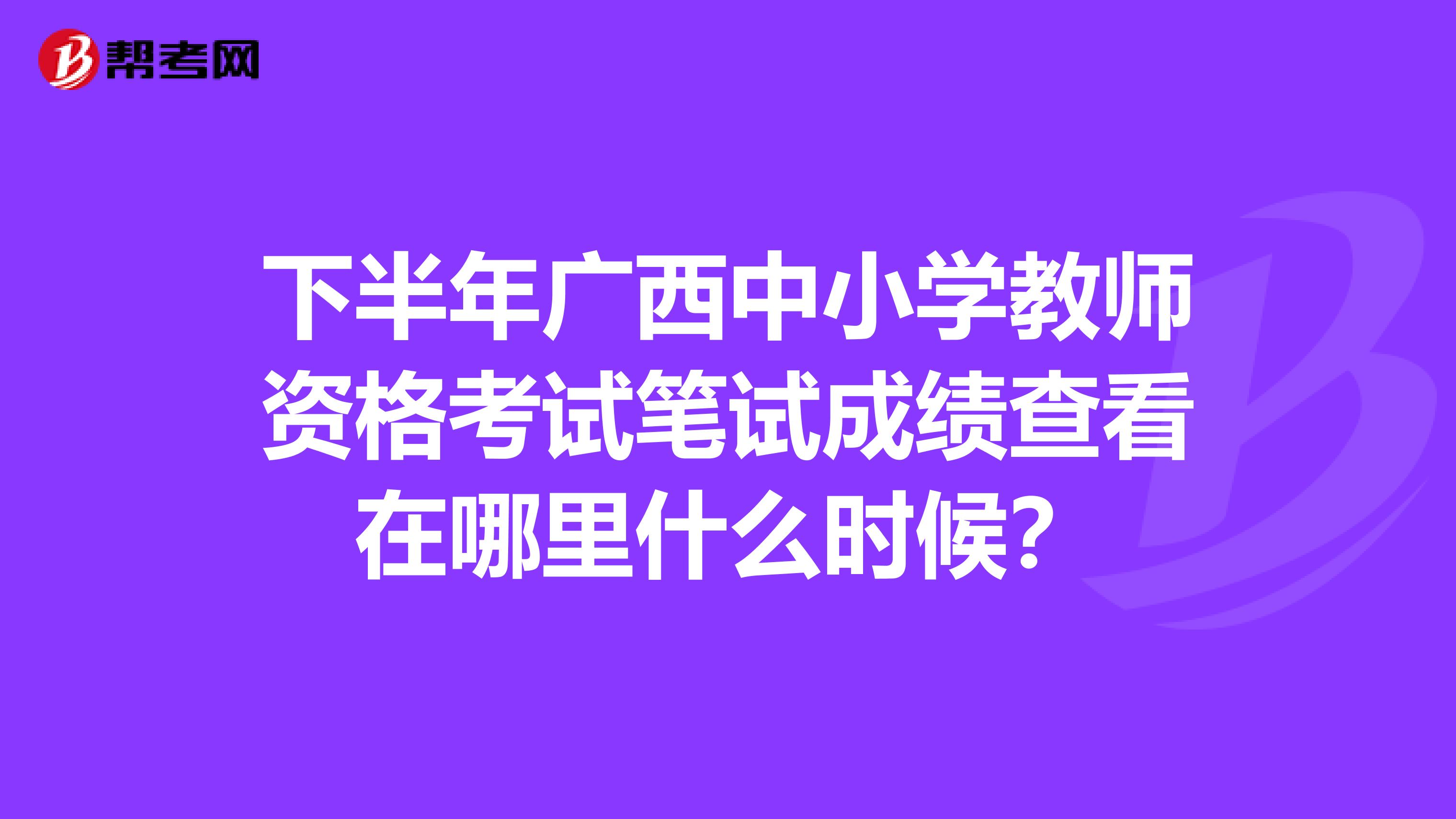 下半年广西中小学教师资格考试笔试成绩查看在哪里什么时候?