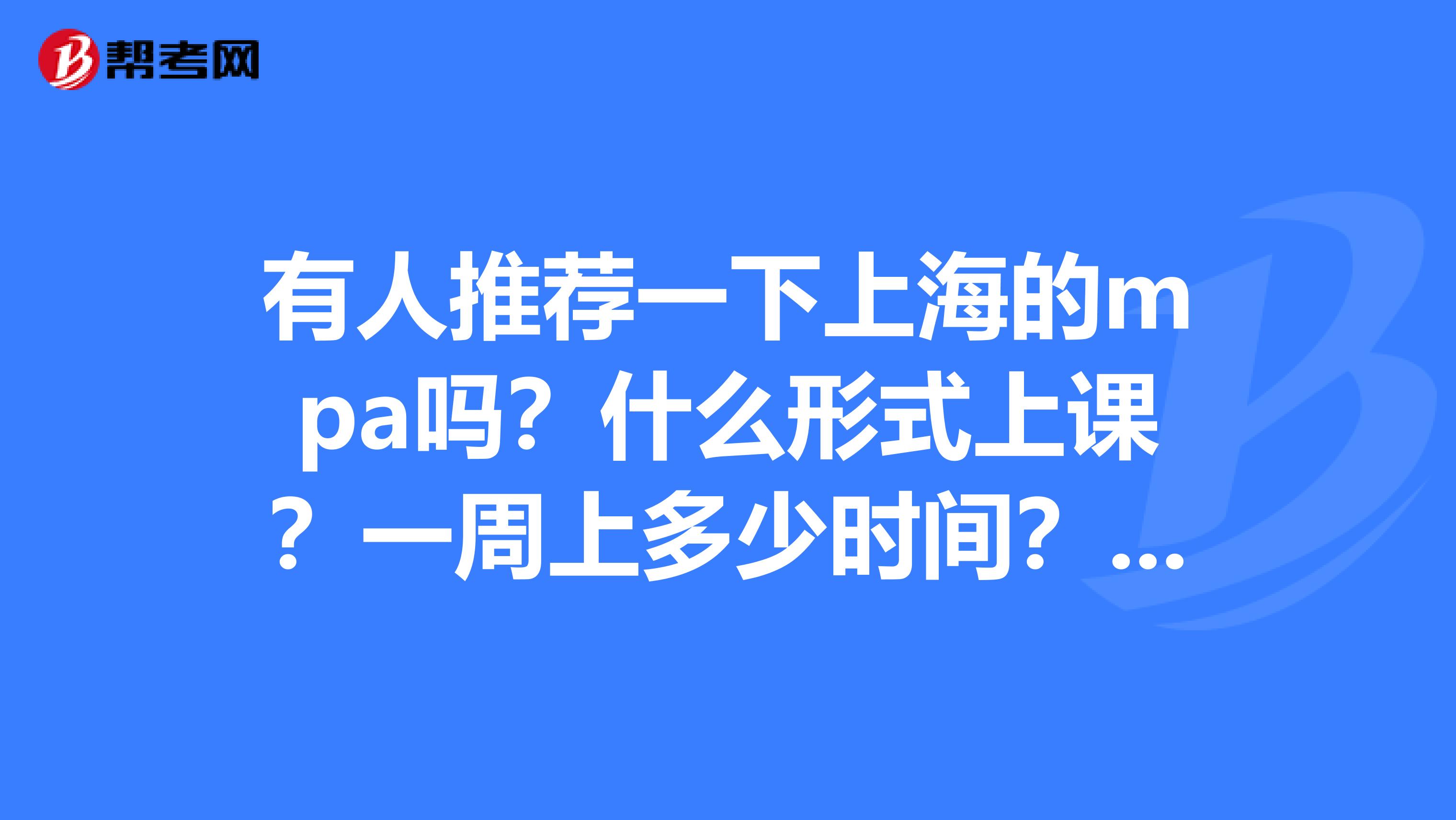 有人推荐一下上海的mpa吗?什么形式上课?一周上多少时间?双证班一样上课吗?谢谢 5