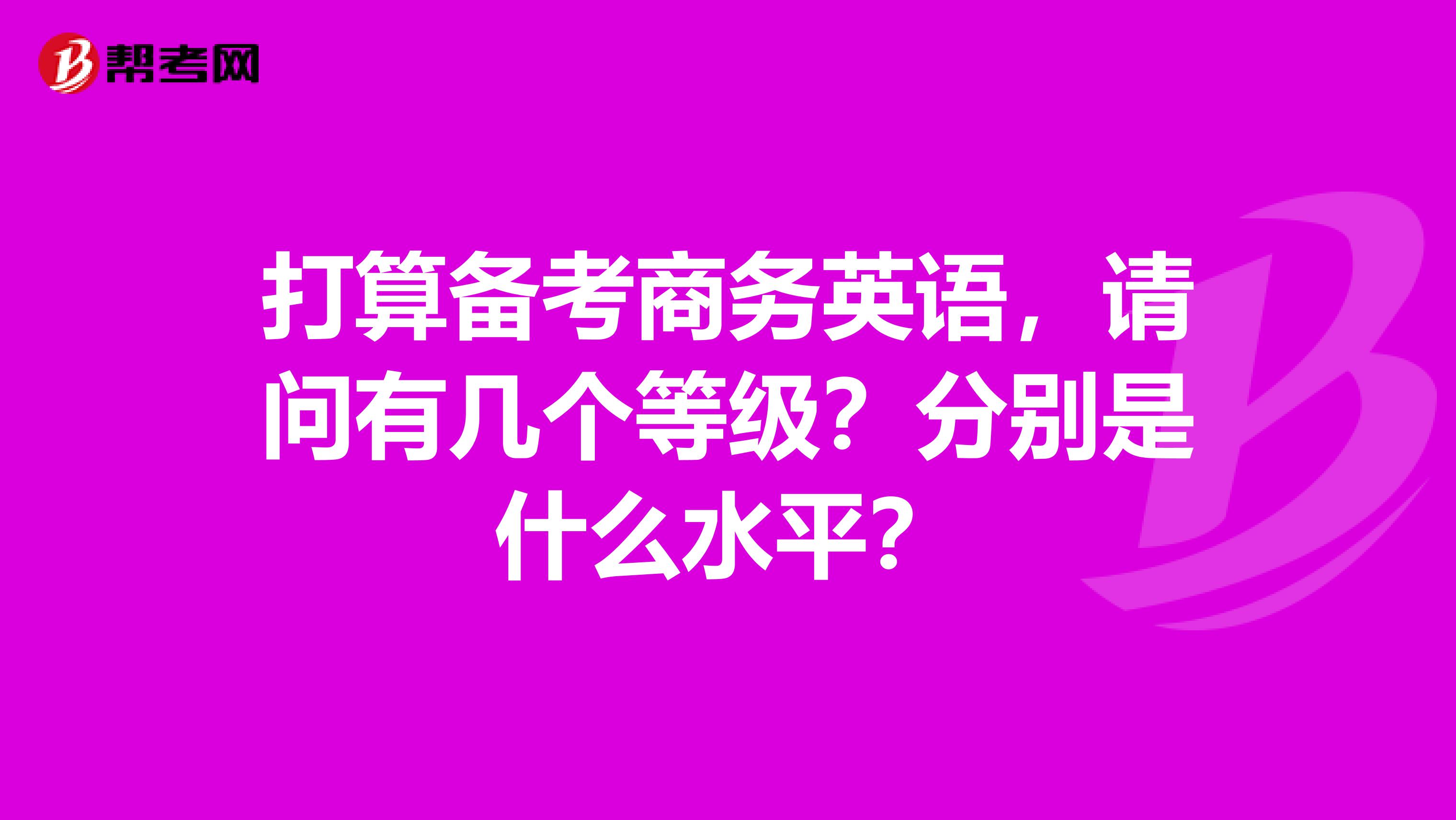 打算备考商务英语,请问有几个等级?分别是什么水平?