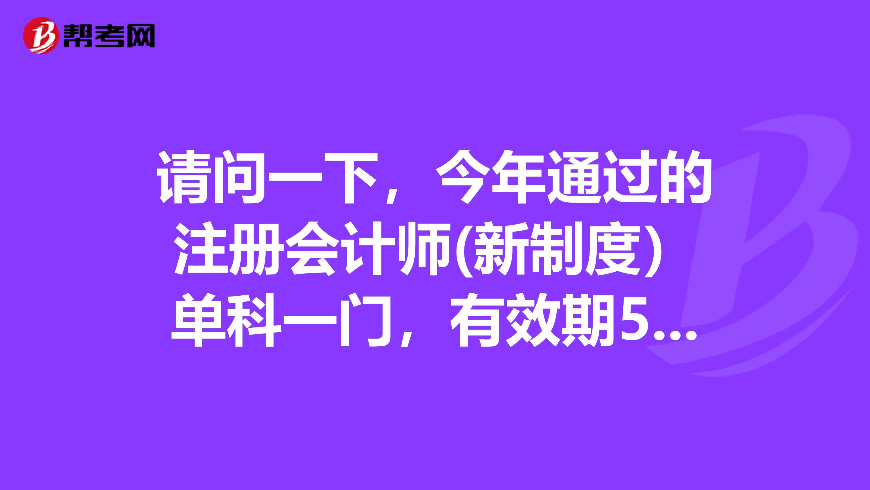 請(qǐng)問一下，今年通過的注冊(cè)會(huì)計(jì)師(新制度）單科一門，有效期5年，是從今年年開始算還是從明年年開始算？