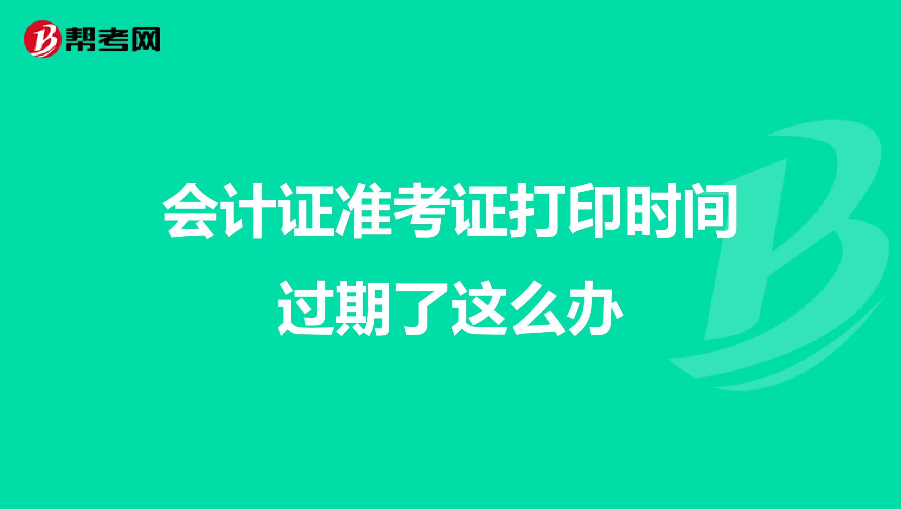 会计证准考证打印时间过期了这么办