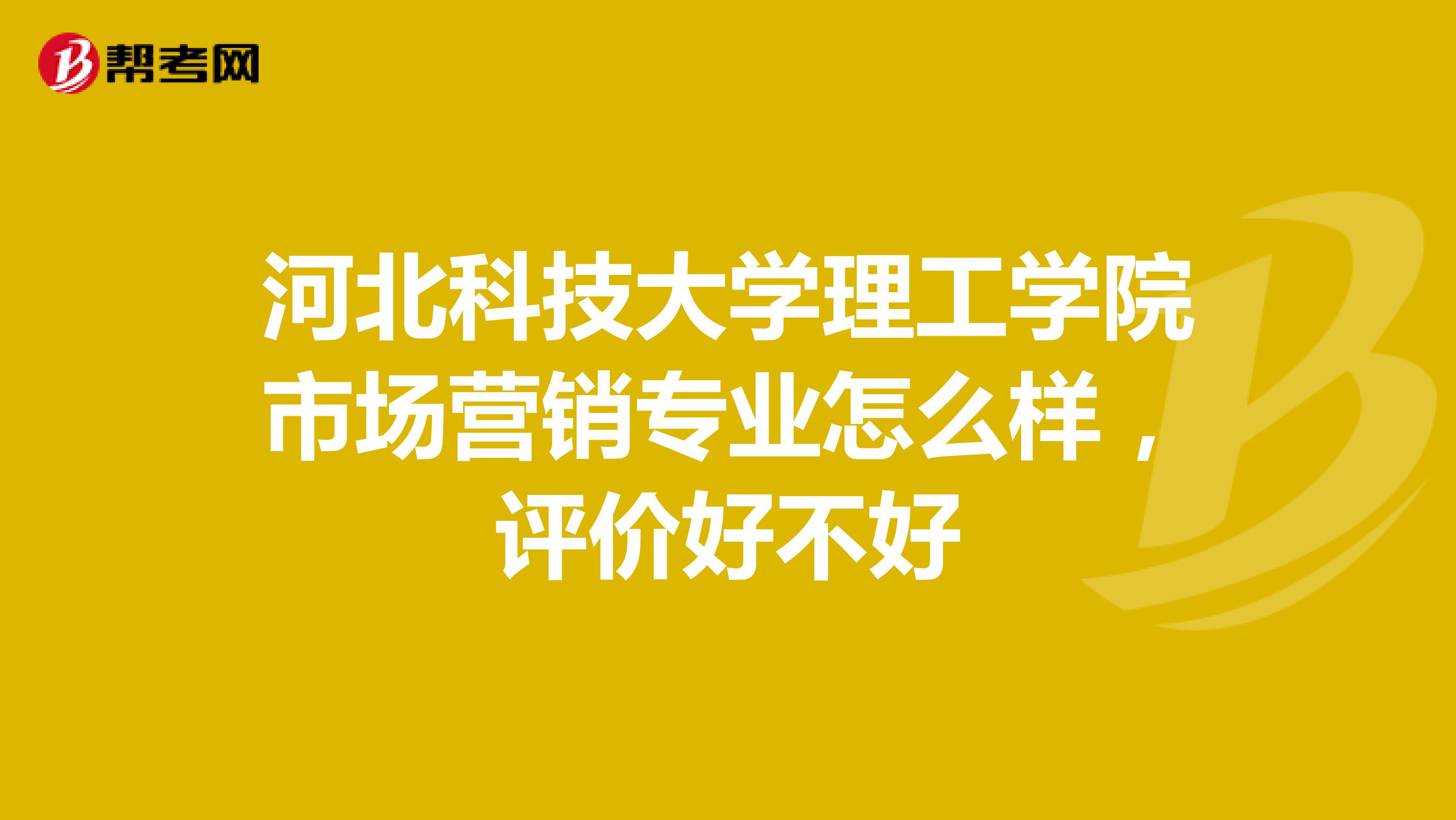 河北科技大学理工学院市场营销专业怎么样，评价好不好