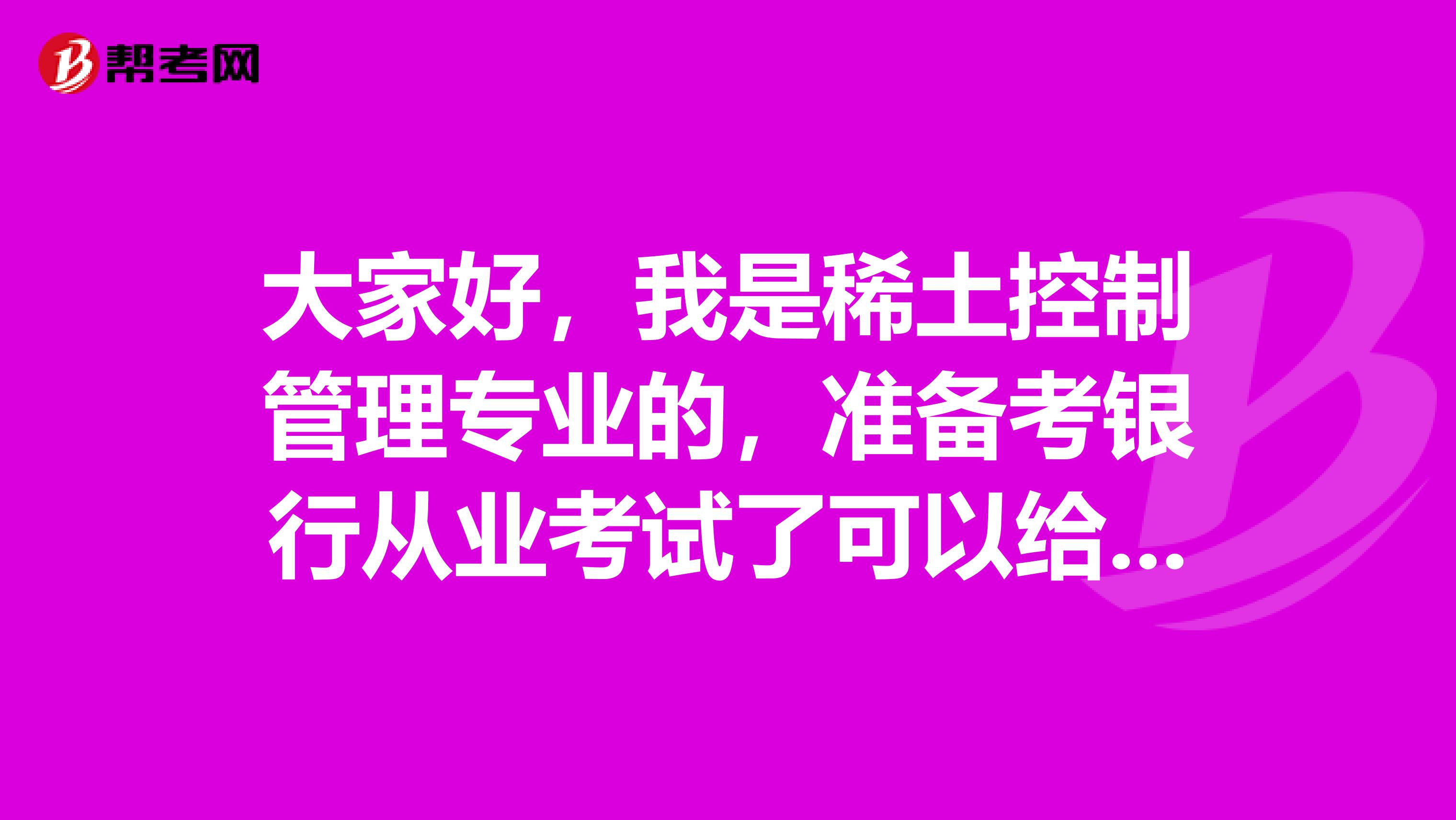 大家好，我是稀土控制管理专业的，准备考银行从业考试了可以给我说一下银行从业考试难吗？