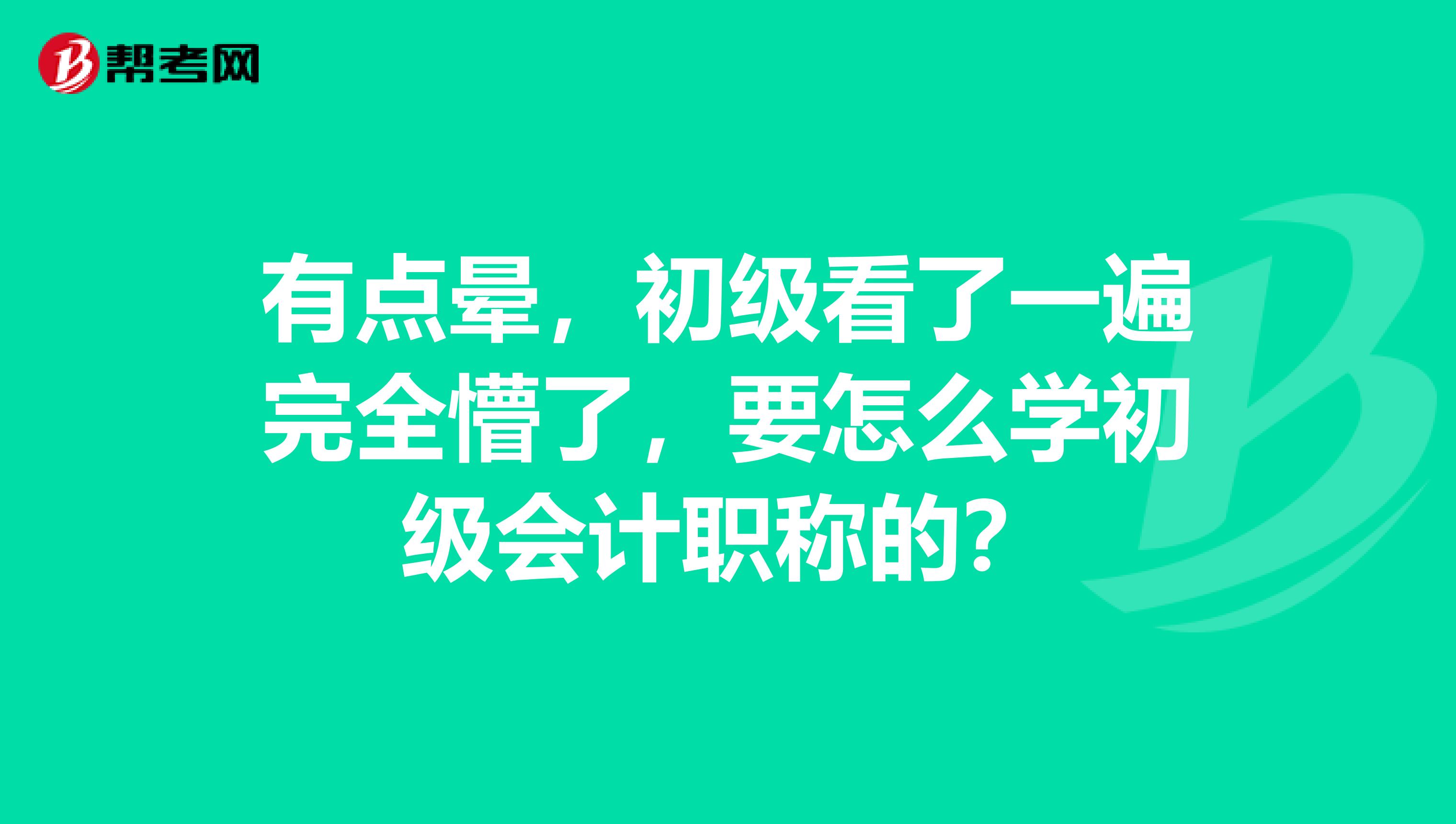 有点晕,初级看了一遍完全懵了,要怎么学初级会计职称的?