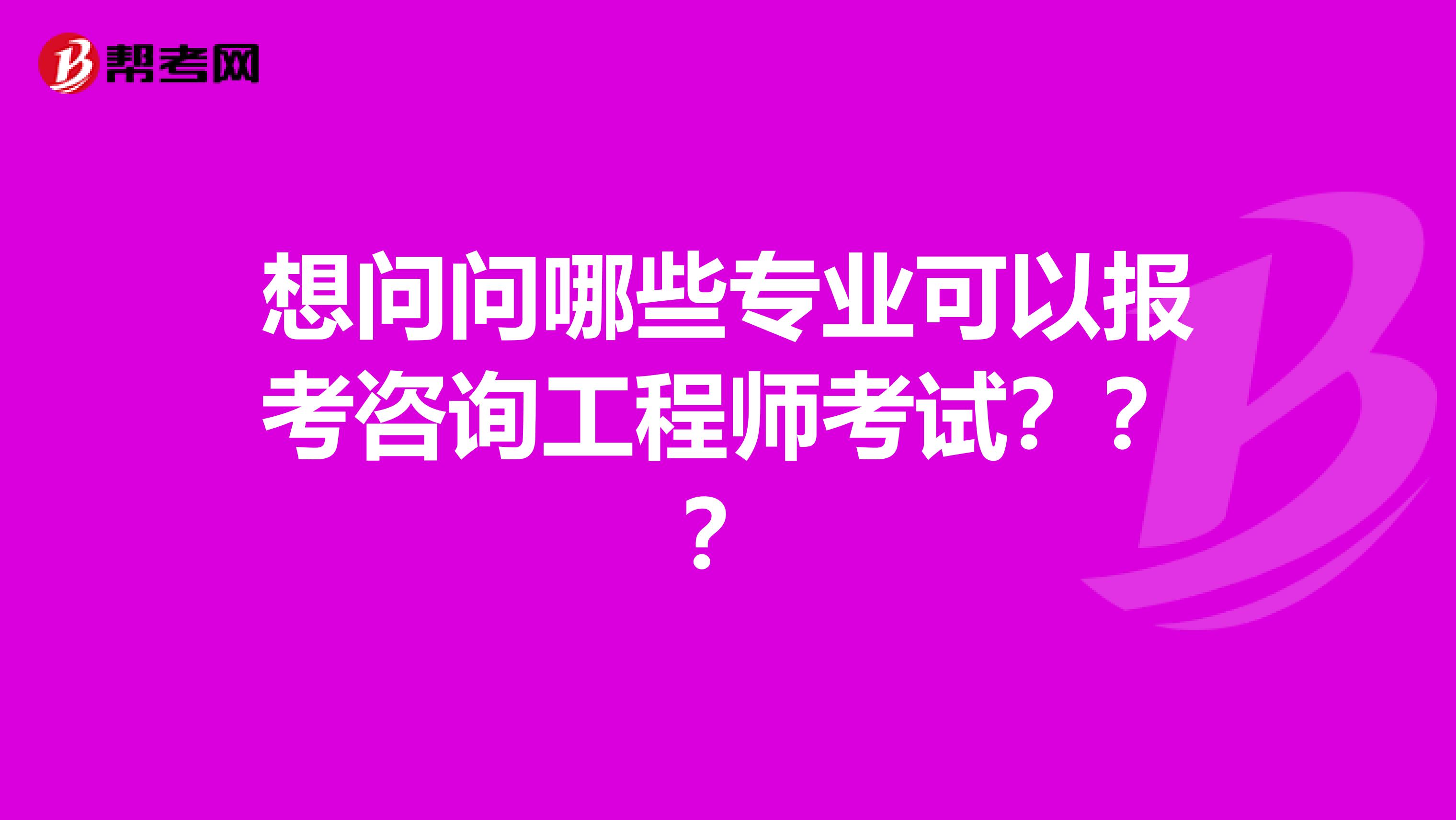 想问问哪些专业可以报考咨询工程师考试???