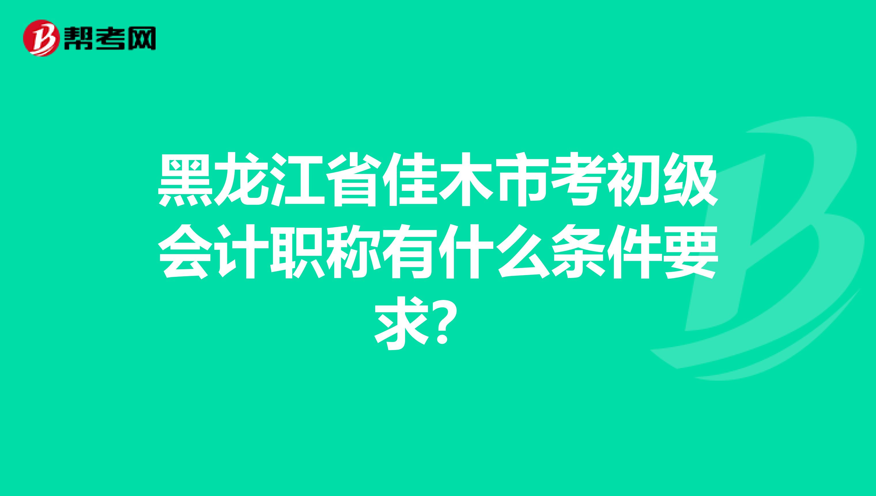 黑龙江省佳木市考初级会计职称有什么条件要求?