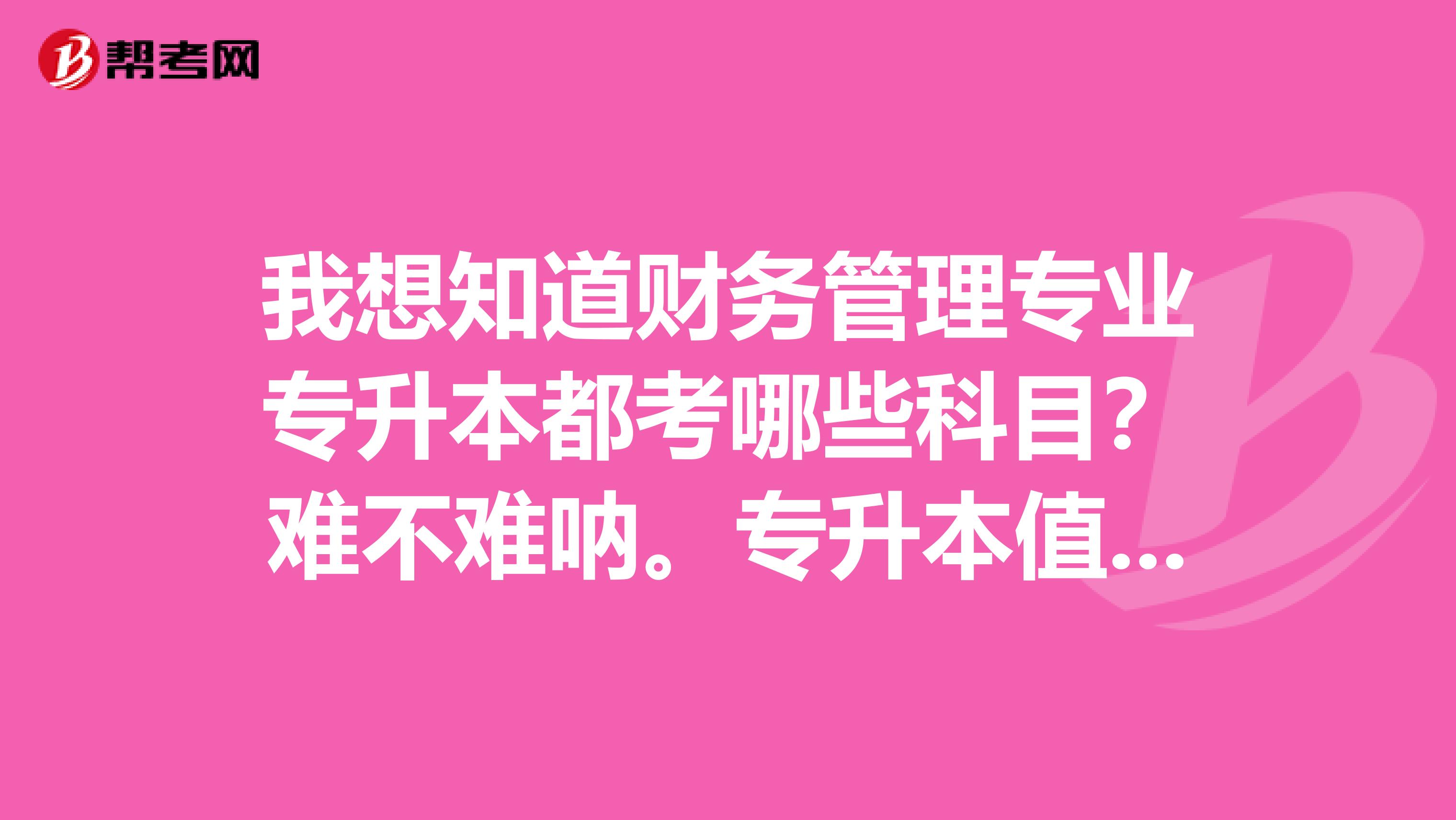 我想知道财务管理专业专升本都考哪些科目?难不难呐。专升本值得么?