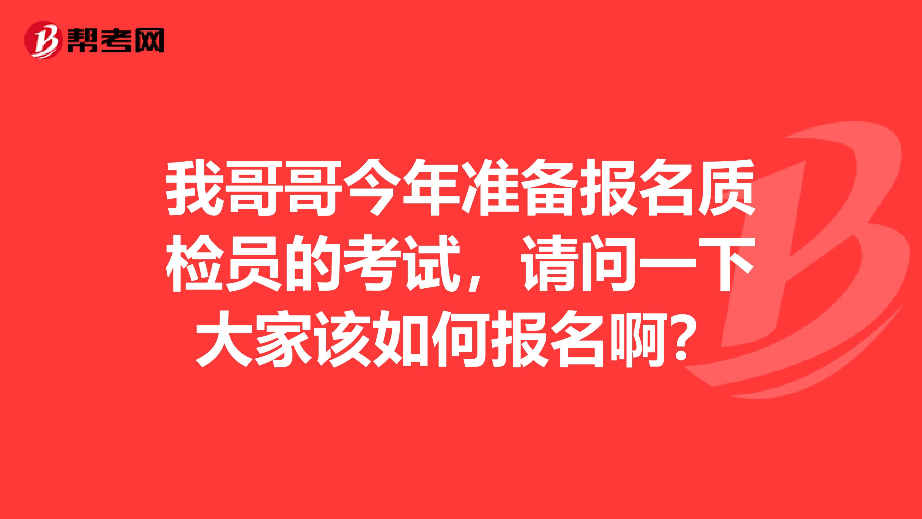 我哥哥今年准备报名质检员的考试,请问一下大家该如何报名啊?