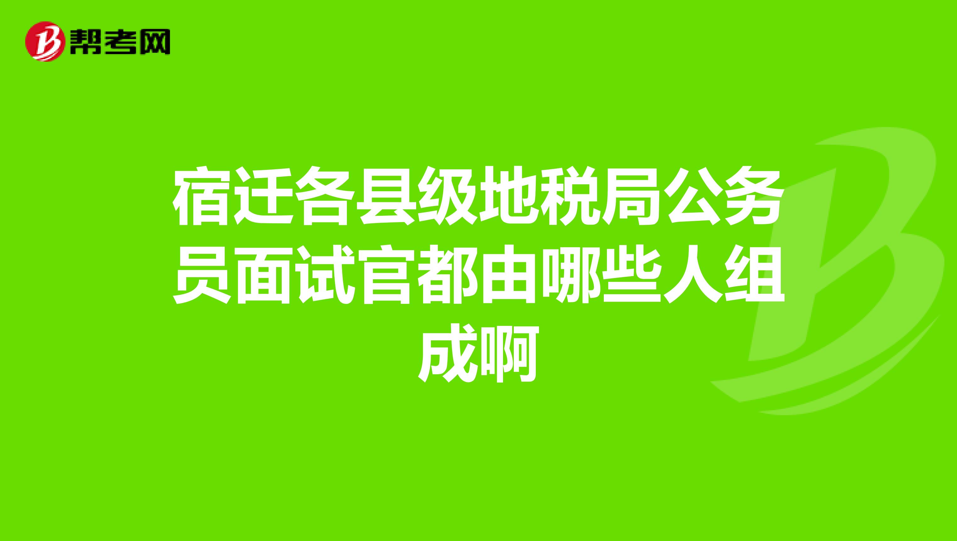 宿迁各县级地税局公务员面试官都由哪些人组成啊