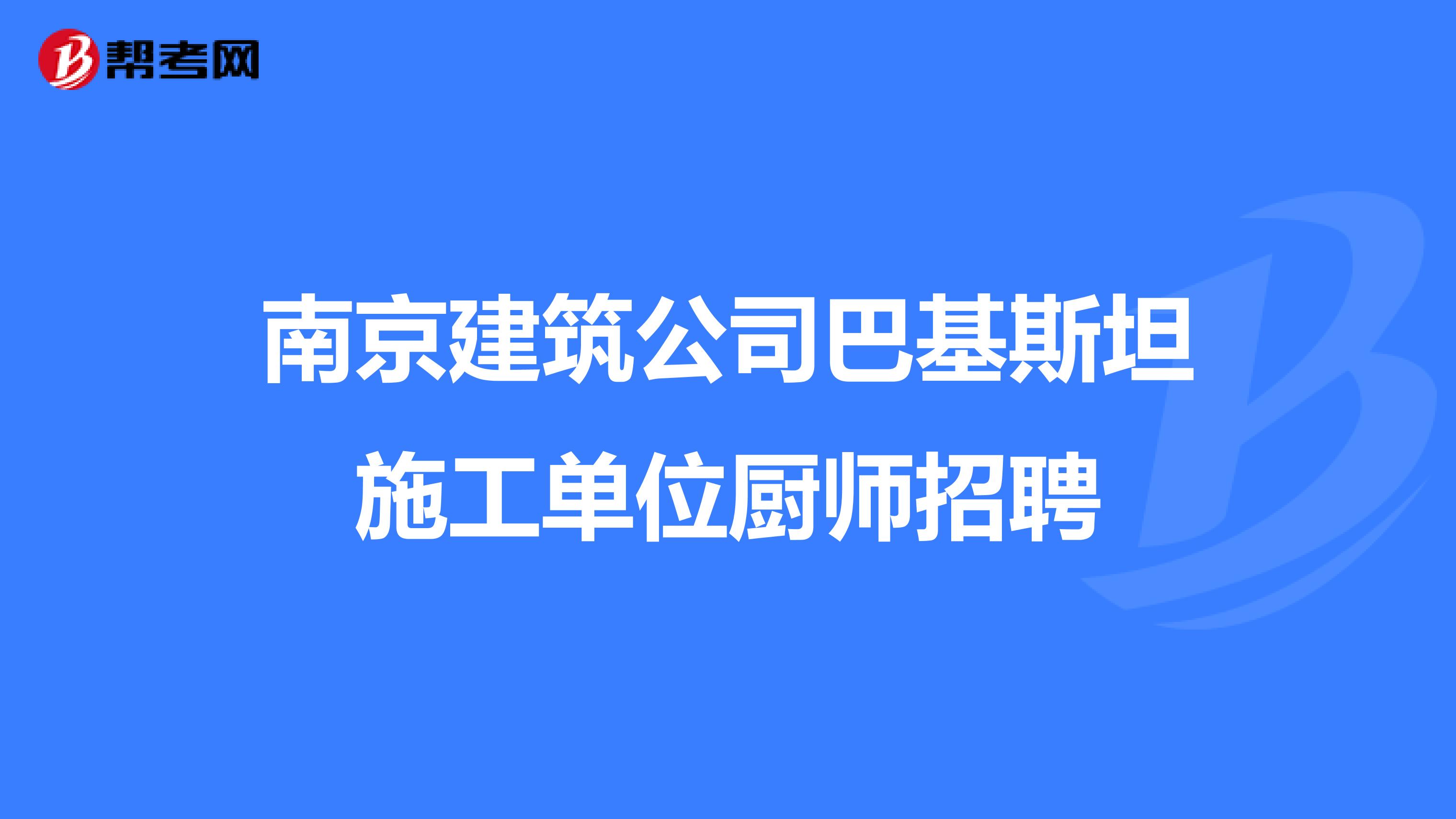 南京建筑公司巴基斯坦施工单位厨师招聘