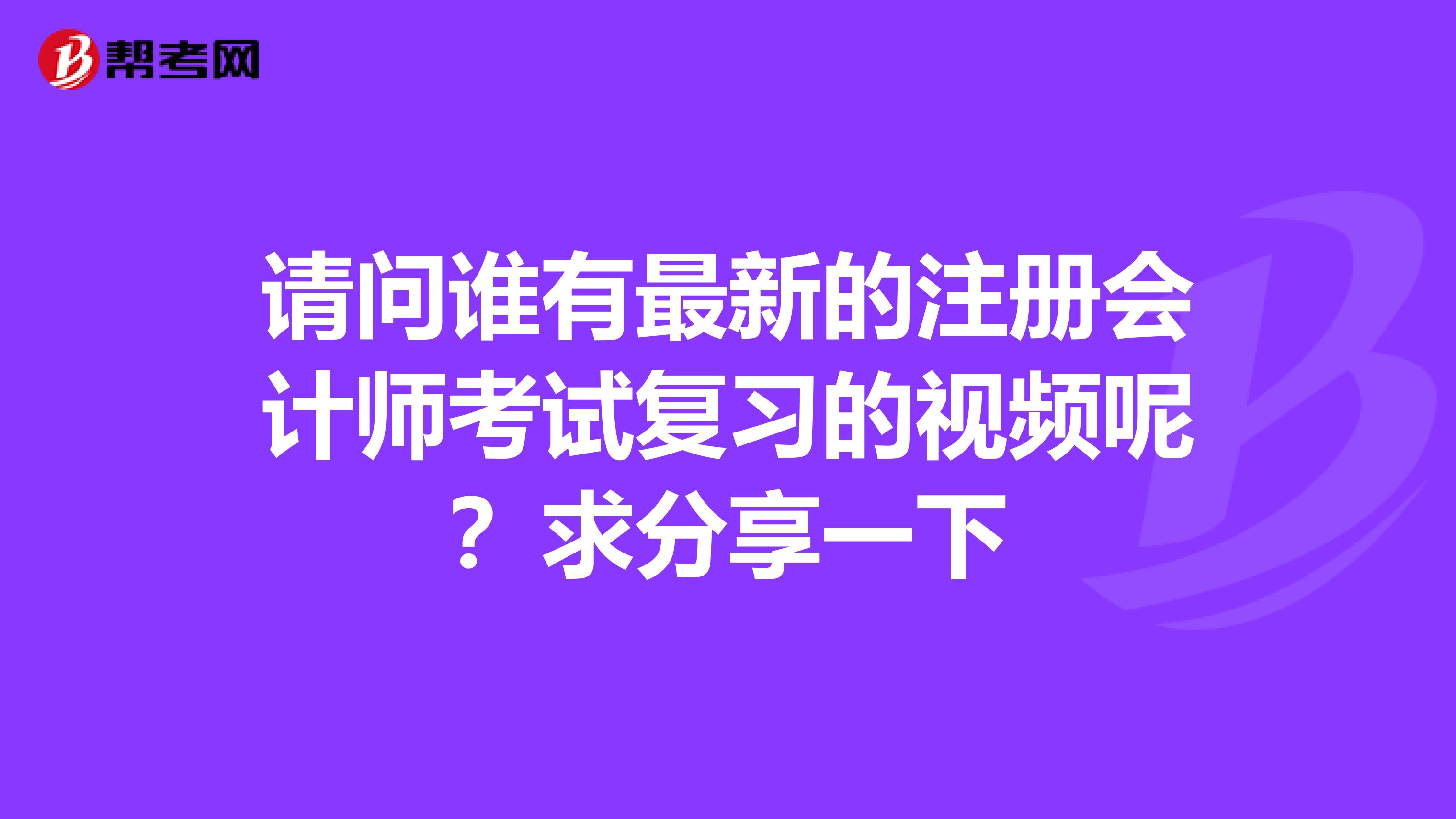 請(qǐng)問誰有最新的注冊(cè)會(huì)計(jì)師考試復(fù)習(xí)的視頻呢？求分享一下