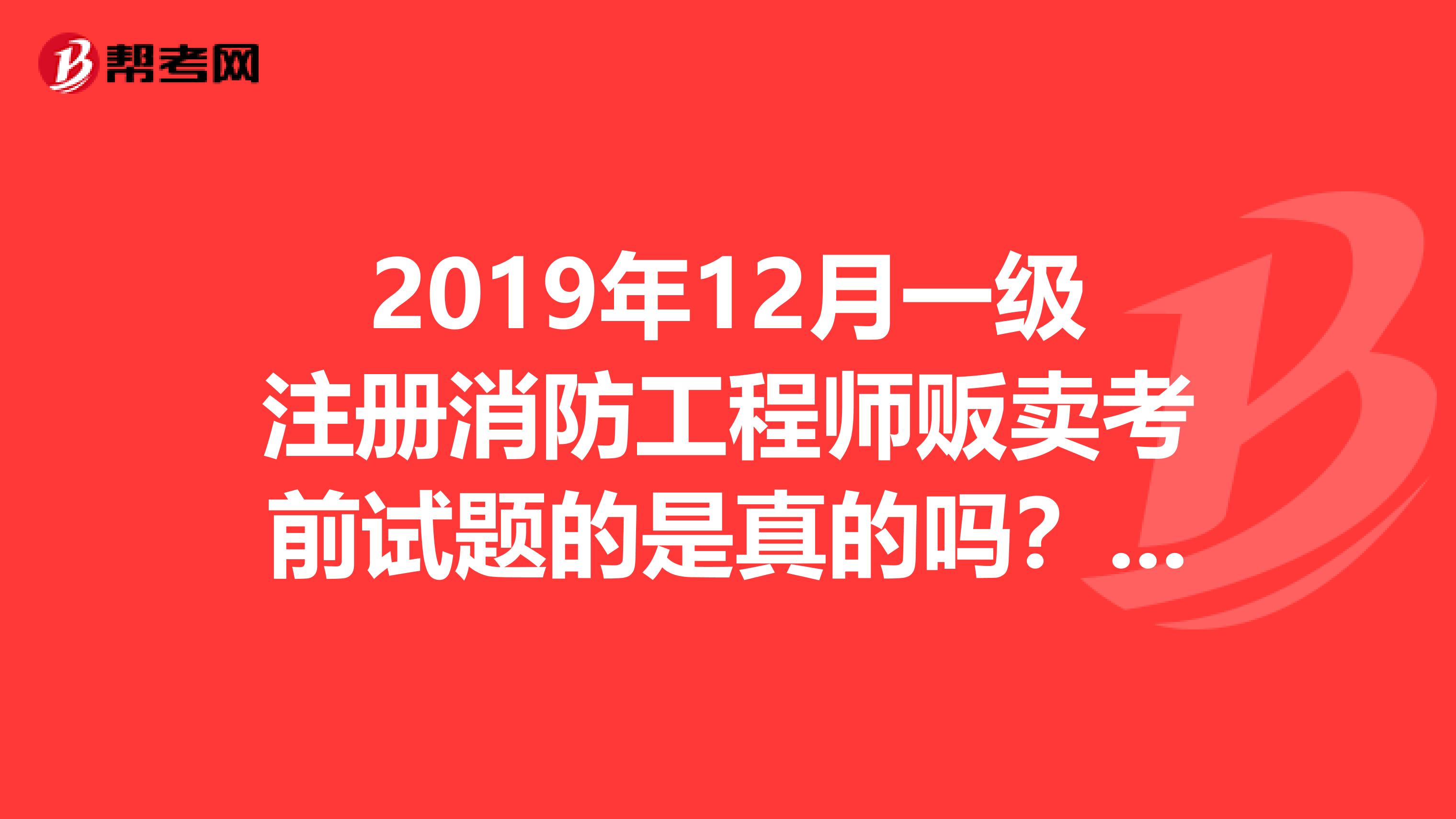 2019年12月一級注冊消防工程師販賣考前試題的是真的嗎?靠譜