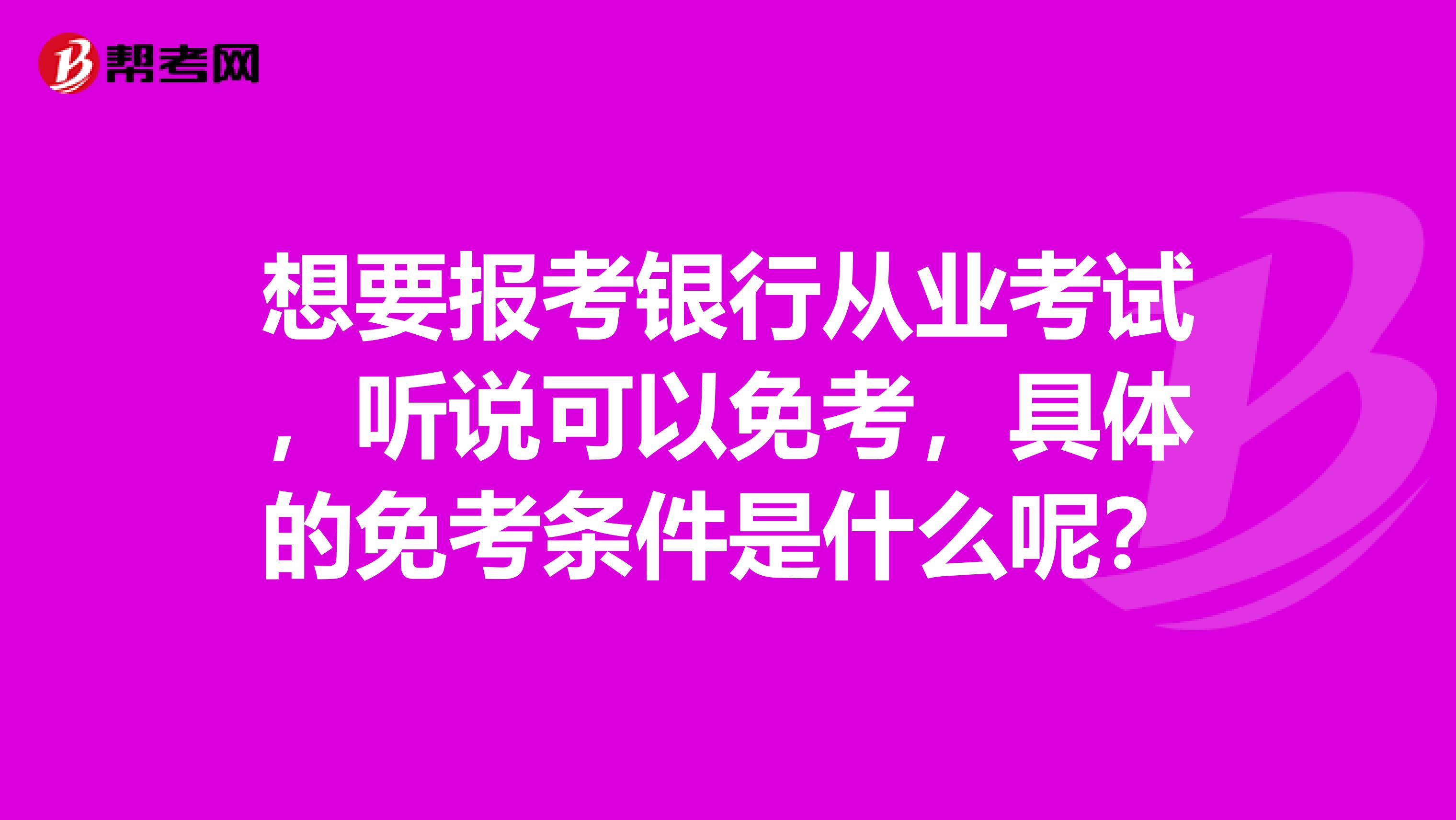 想要报考银行从业考试，听说可以免考，具体的免考条件是什么呢？