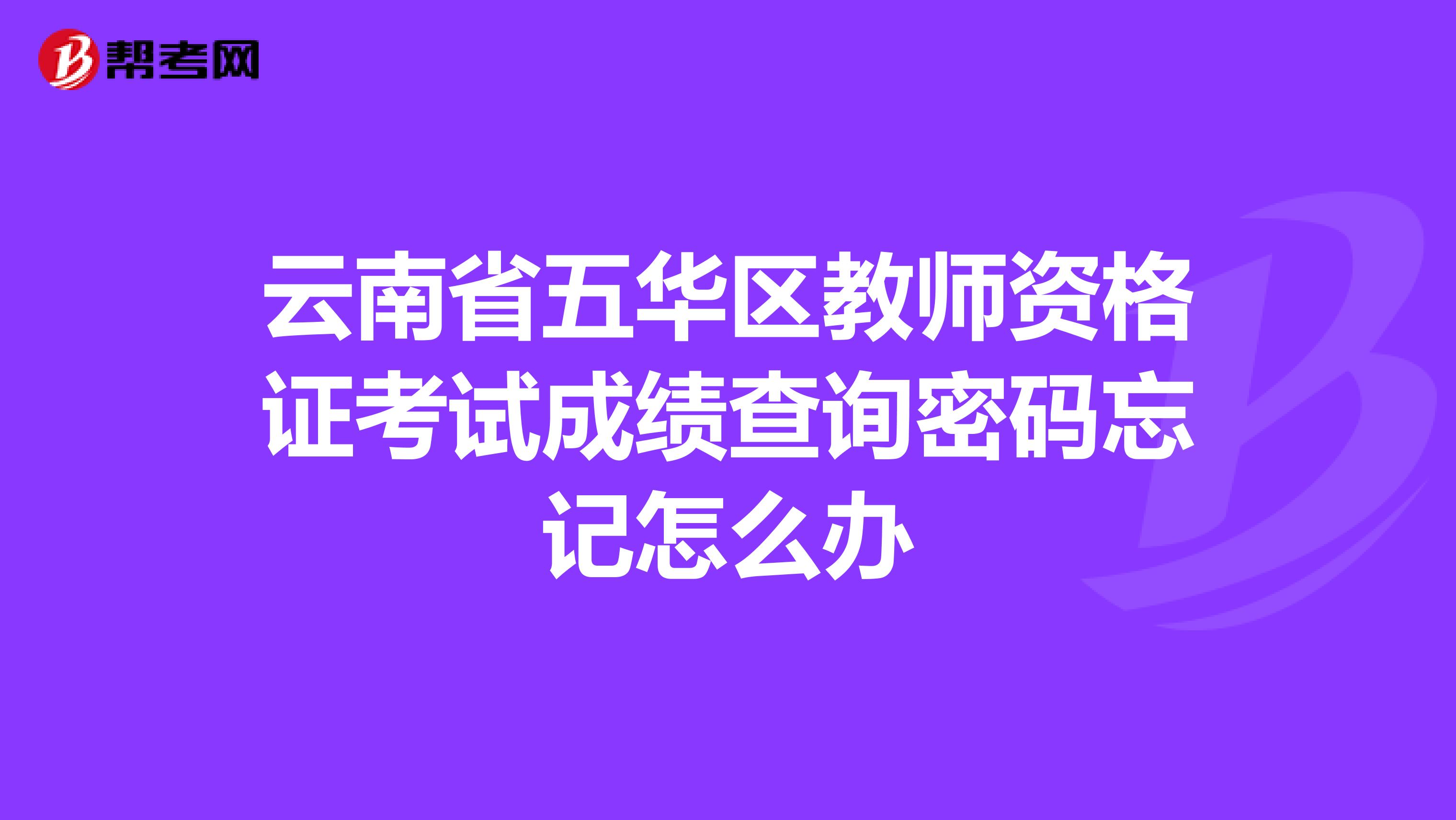 云南省五华区教师资格证考试成绩查询密码忘记怎么办