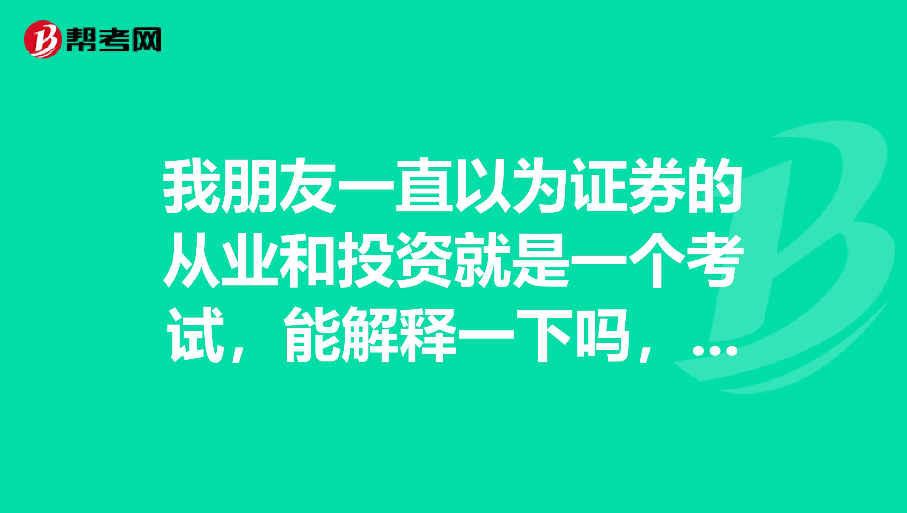 我朋友一直以为证券的从业和投资就是一个考试,能解释一下吗,谢谢