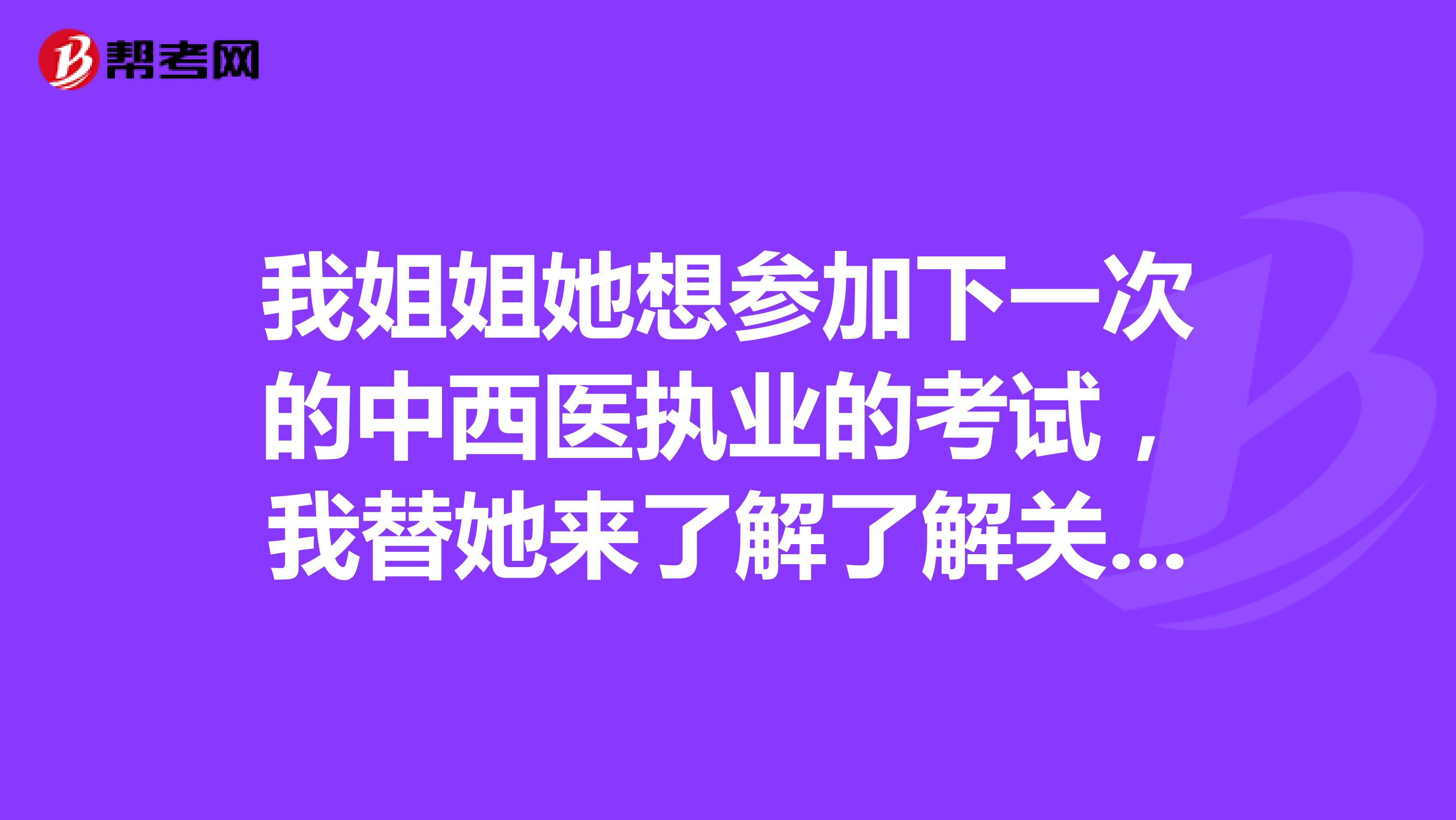 我姐姐她想参加下一次的中西医执业的考试，我替她来了解了解关于报考要求