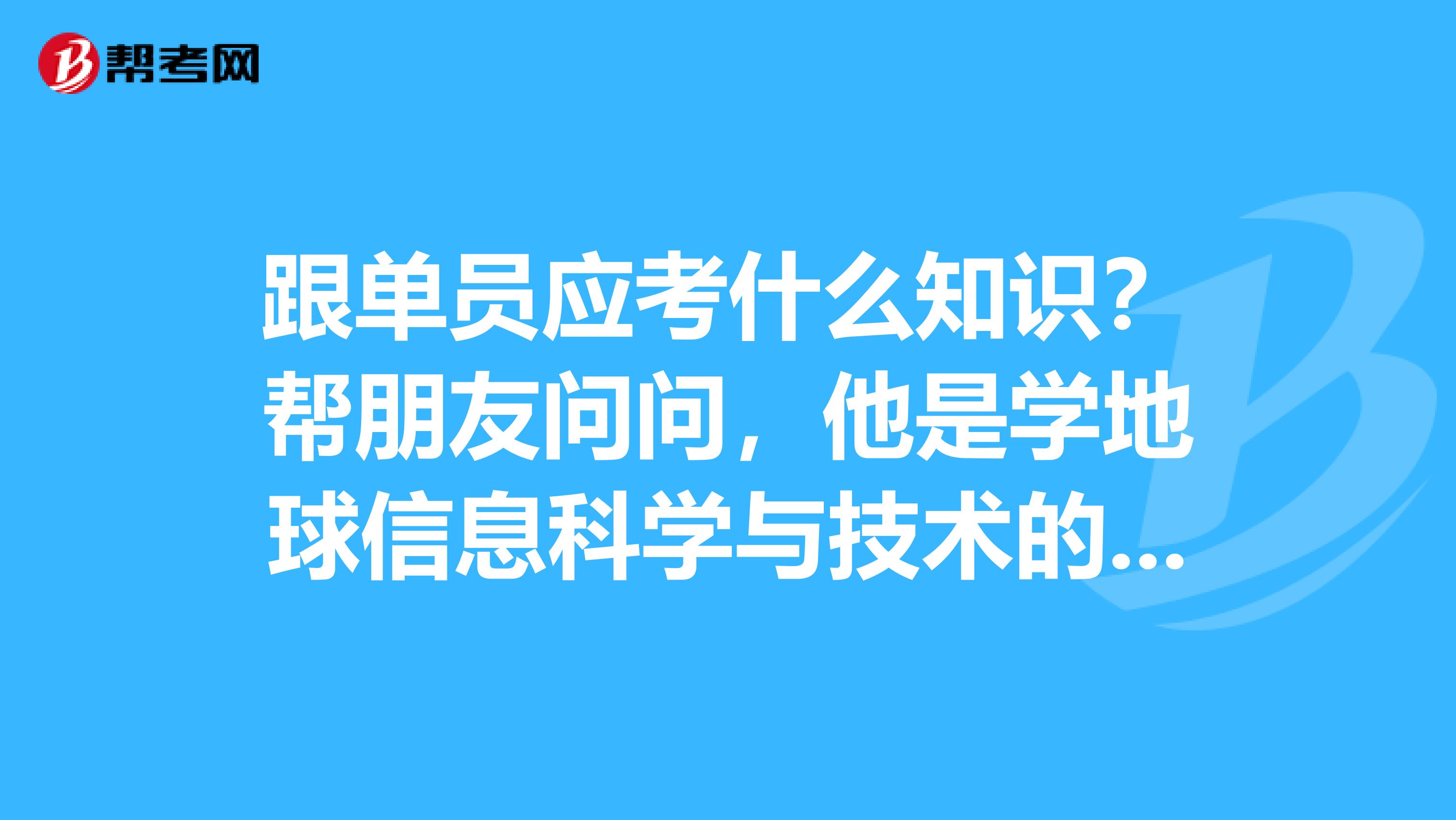 跟单员应考什么知识?帮朋友问问,他是学地球信息科学与技术的,想考跟单员。