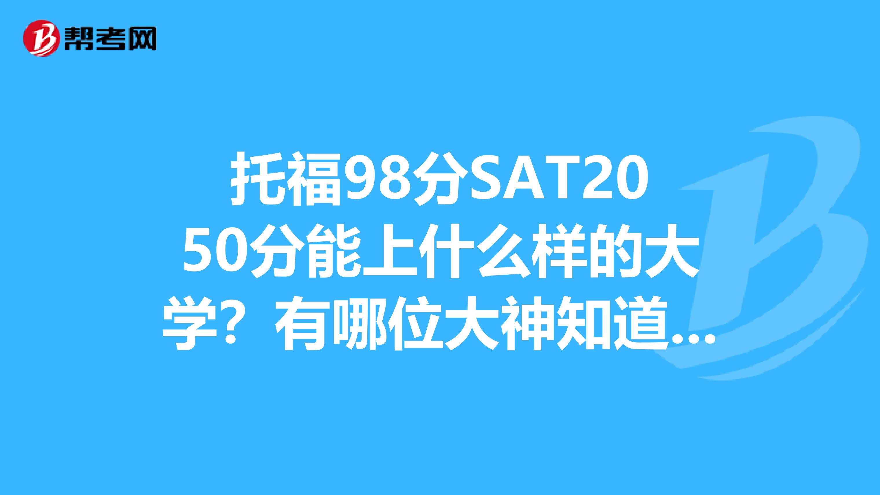 托福98分SAT2050分能上什么样的大学?有哪位大神知道,请告诉我,谢谢