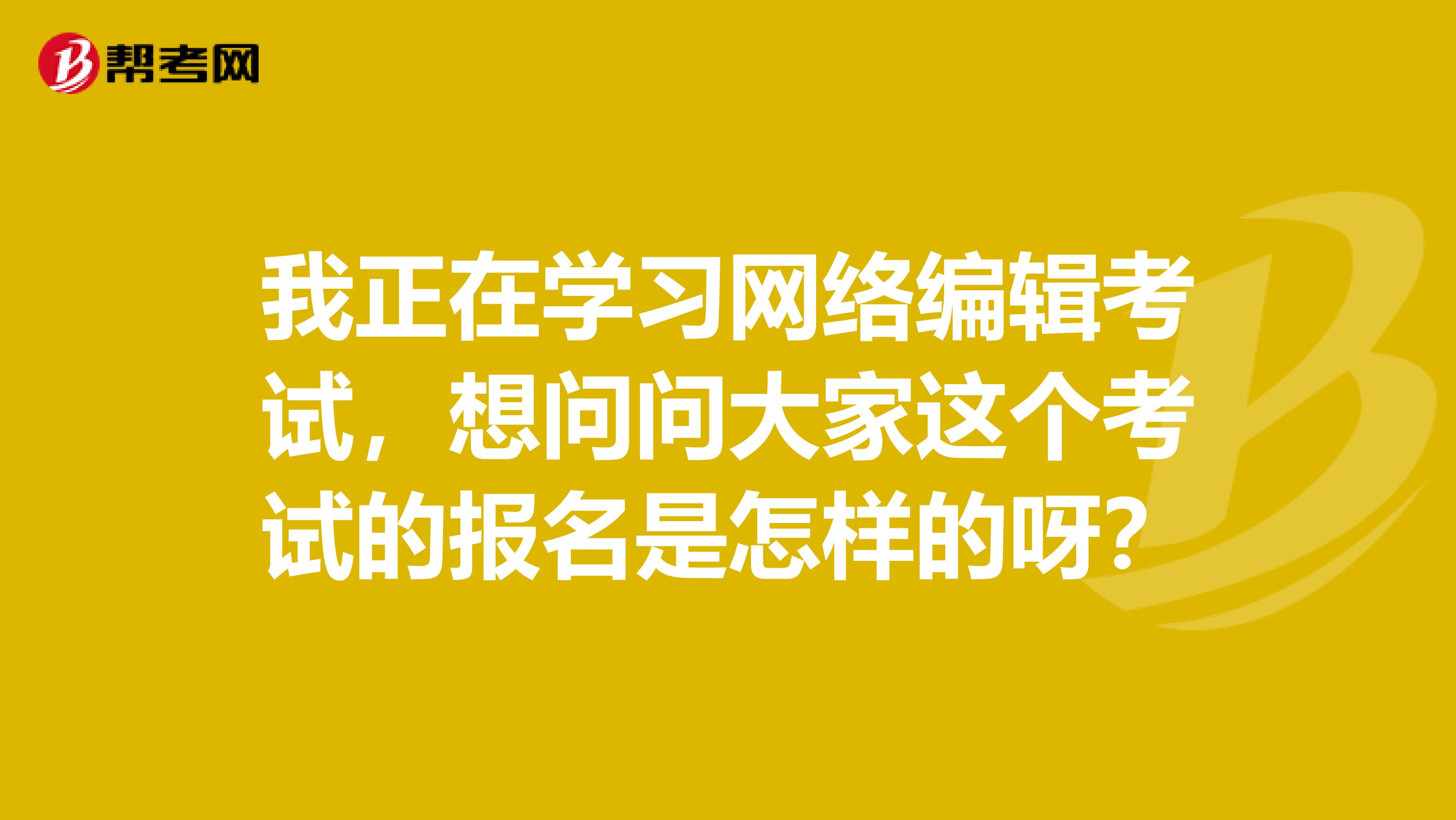 我正在学习网络编辑考试,想问问大家这个考试的报名是怎样的呀?