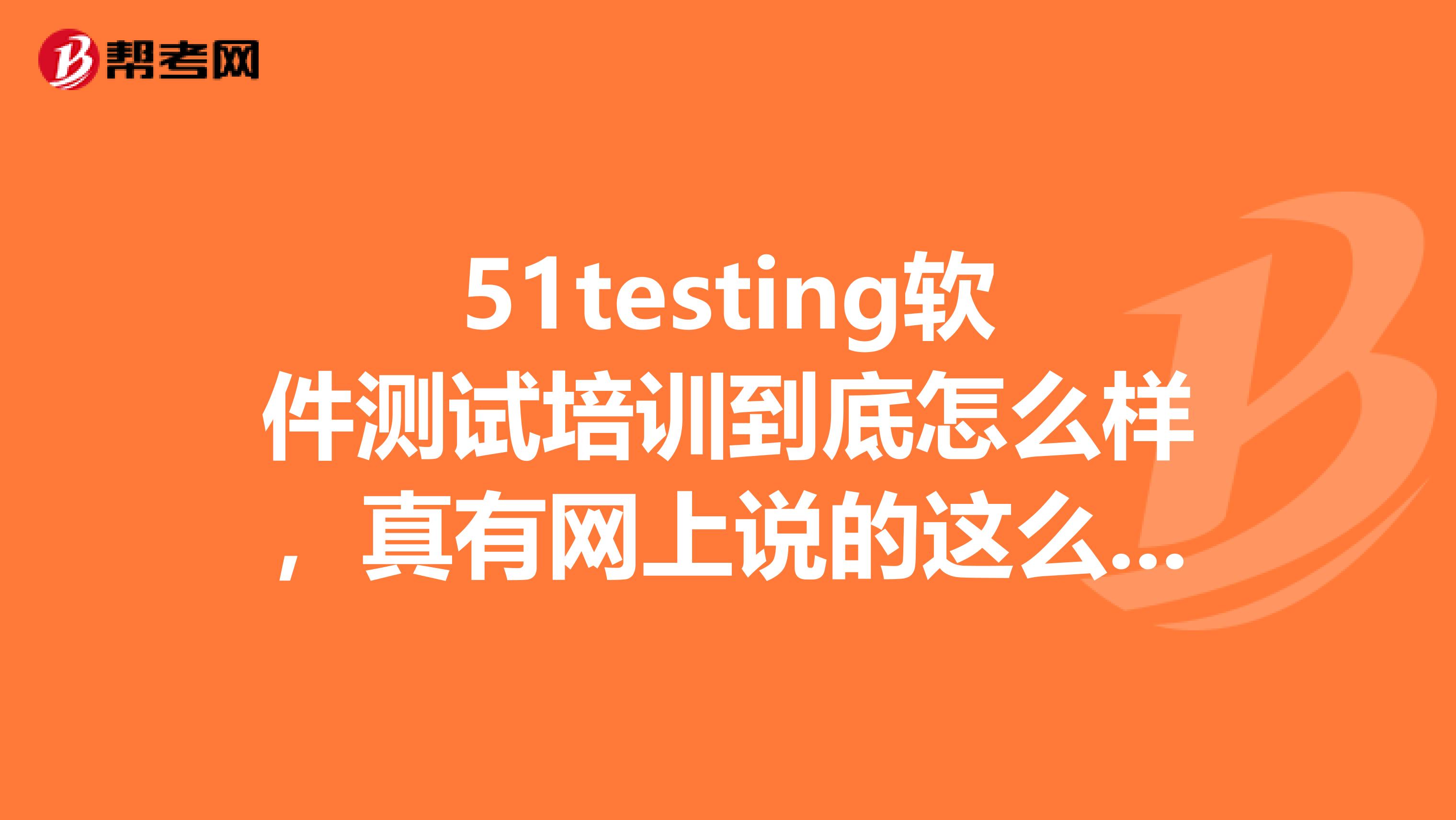 51testing软件测试培训到底怎么样,真有网上说的这么好吗?